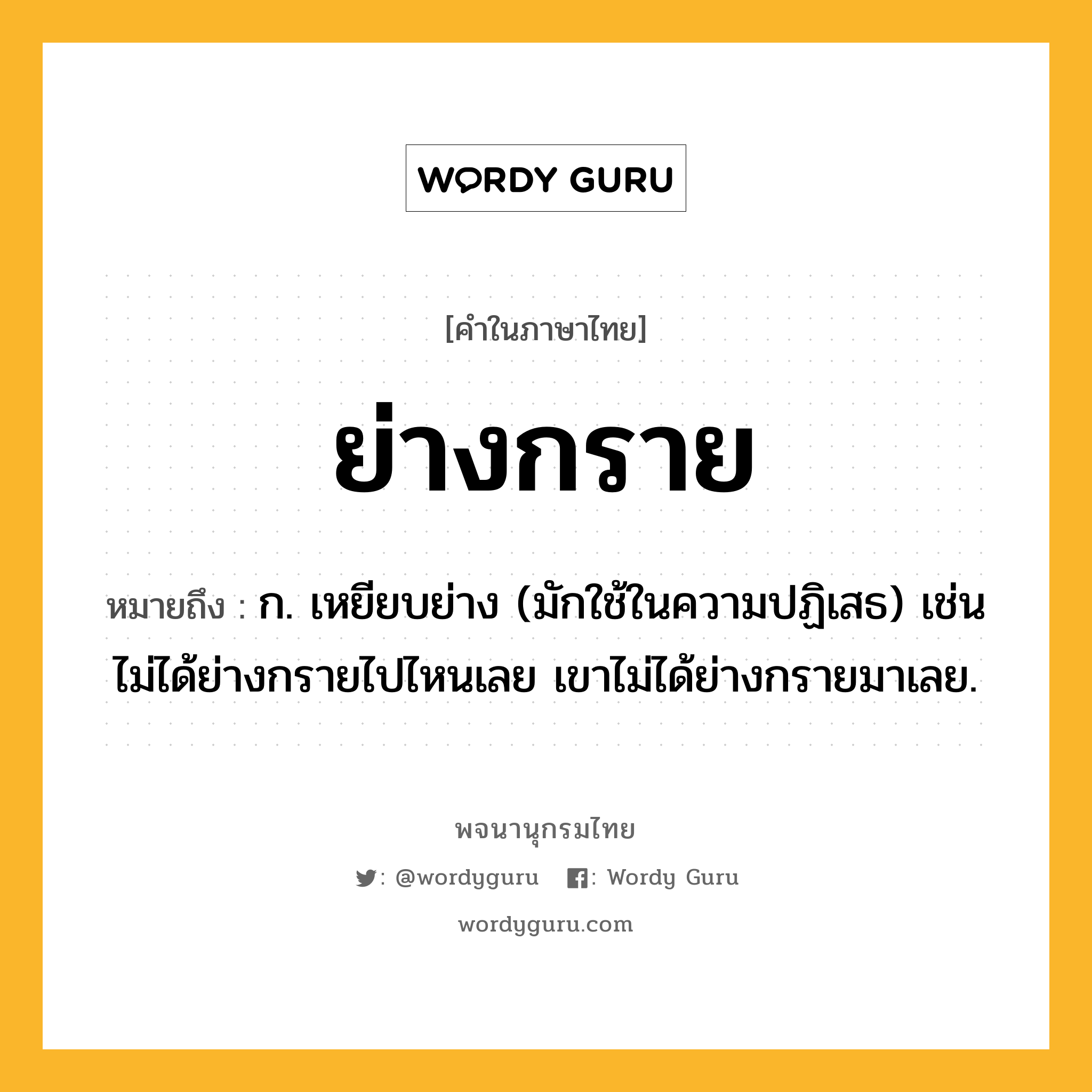 ย่างกราย หมายถึงอะไร?, คำในภาษาไทย ย่างกราย หมายถึง ก. เหยียบย่าง (มักใช้ในความปฏิเสธ) เช่น ไม่ได้ย่างกรายไปไหนเลย เขาไม่ได้ย่างกรายมาเลย.