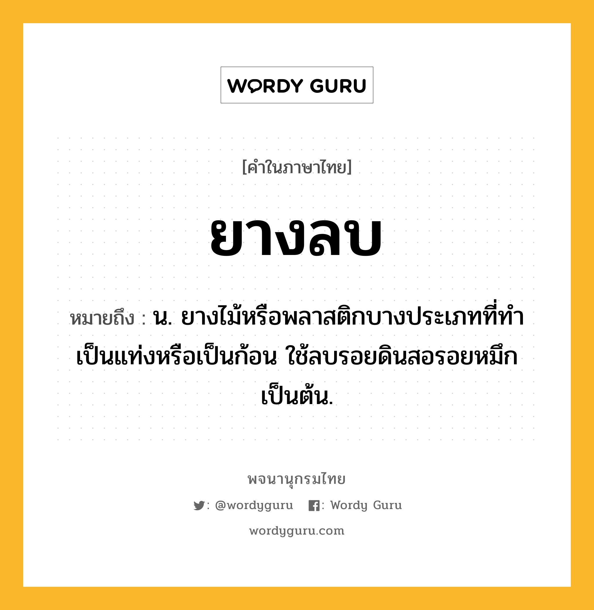 ยางลบ ความหมาย หมายถึงอะไร?, คำในภาษาไทย ยางลบ หมายถึง น. ยางไม้หรือพลาสติกบางประเภทที่ทําเป็นแท่งหรือเป็นก้อน ใช้ลบรอยดินสอรอยหมึกเป็นต้น.