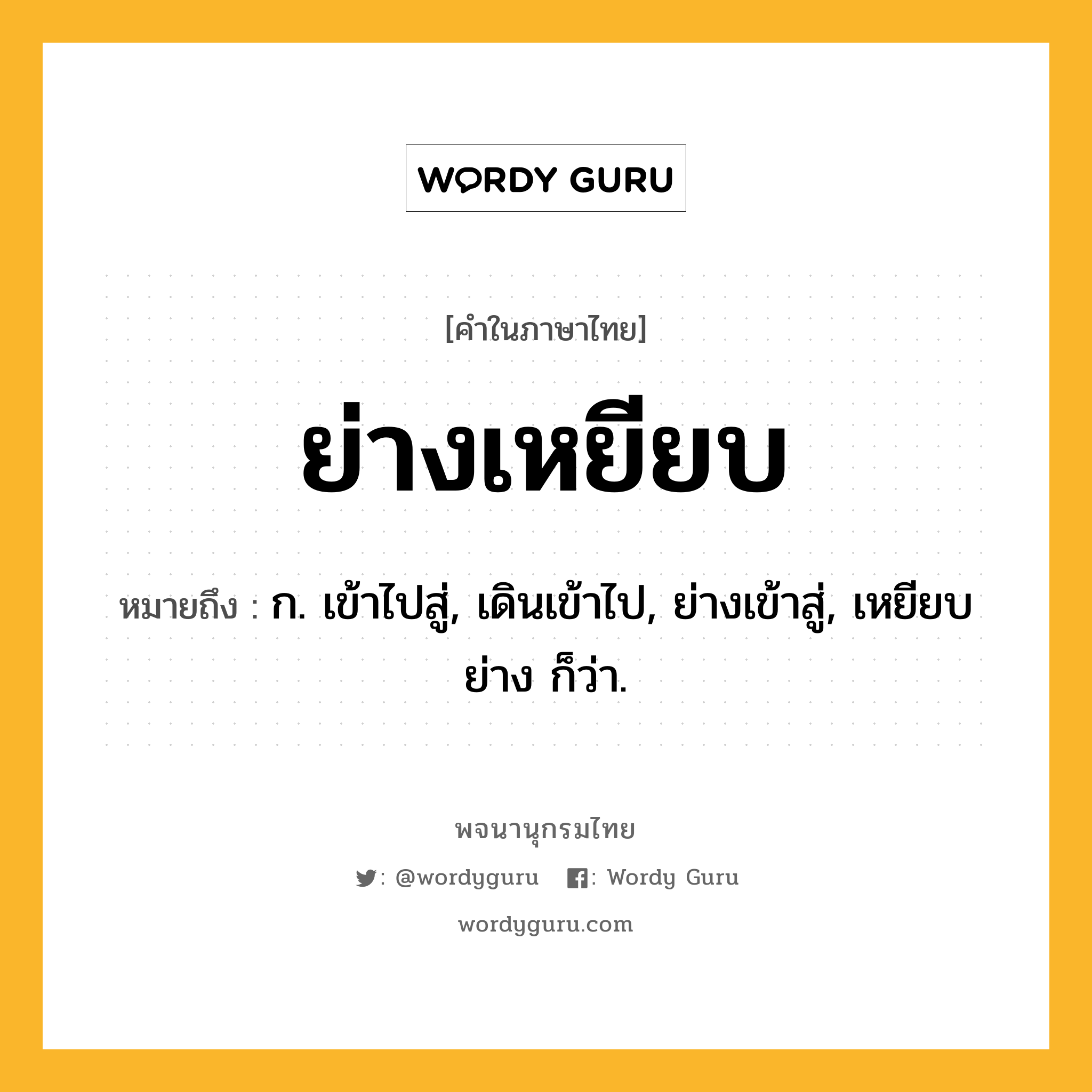 ย่างเหยียบ หมายถึงอะไร?, คำในภาษาไทย ย่างเหยียบ หมายถึง ก. เข้าไปสู่, เดินเข้าไป, ย่างเข้าสู่, เหยียบย่าง ก็ว่า.