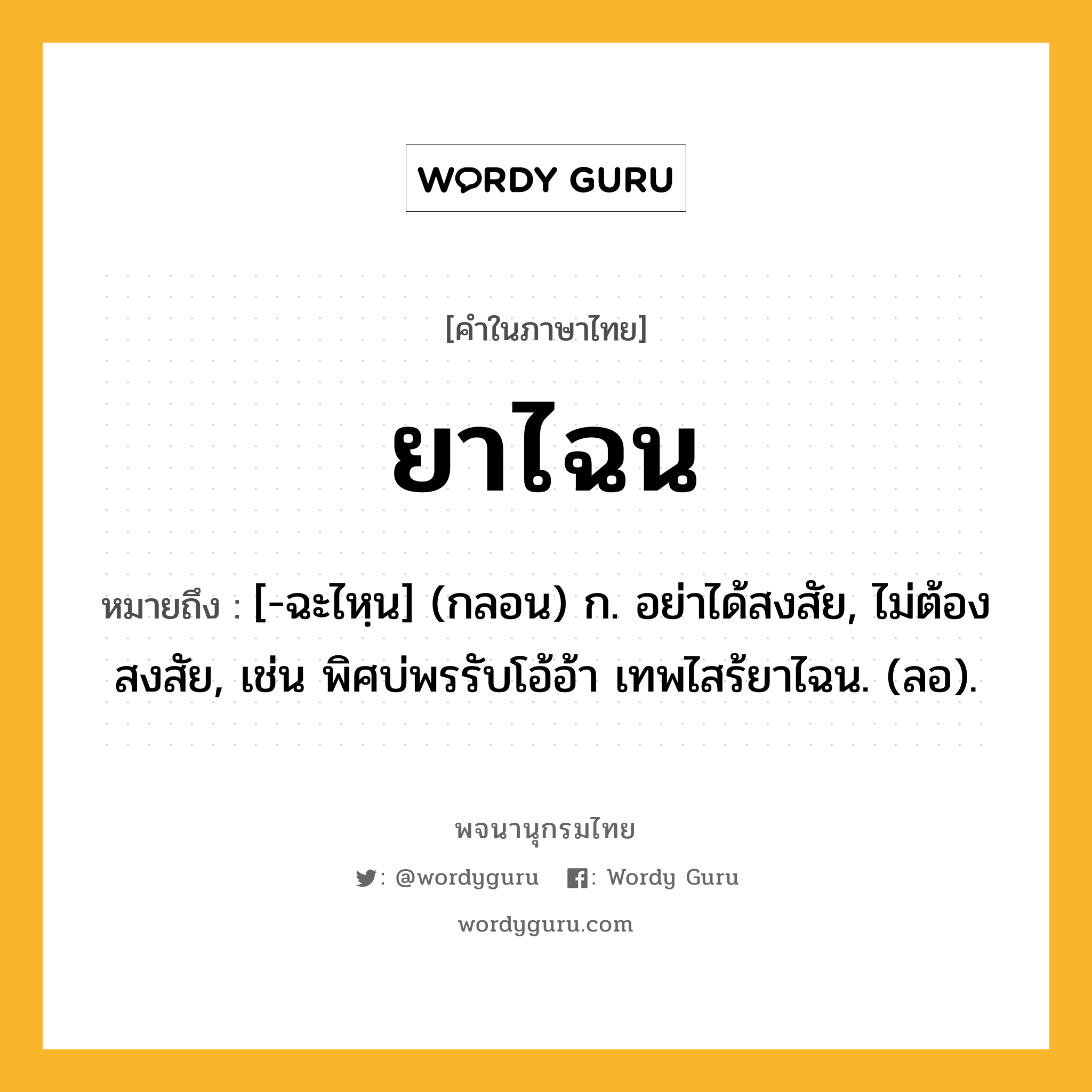 ยาไฉน หมายถึงอะไร?, คำในภาษาไทย ยาไฉน หมายถึง [-ฉะไหฺน] (กลอน) ก. อย่าได้สงสัย, ไม่ต้องสงสัย, เช่น พิศบ่พรรับโอ้อ้า เทพไสร้ยาไฉน. (ลอ).