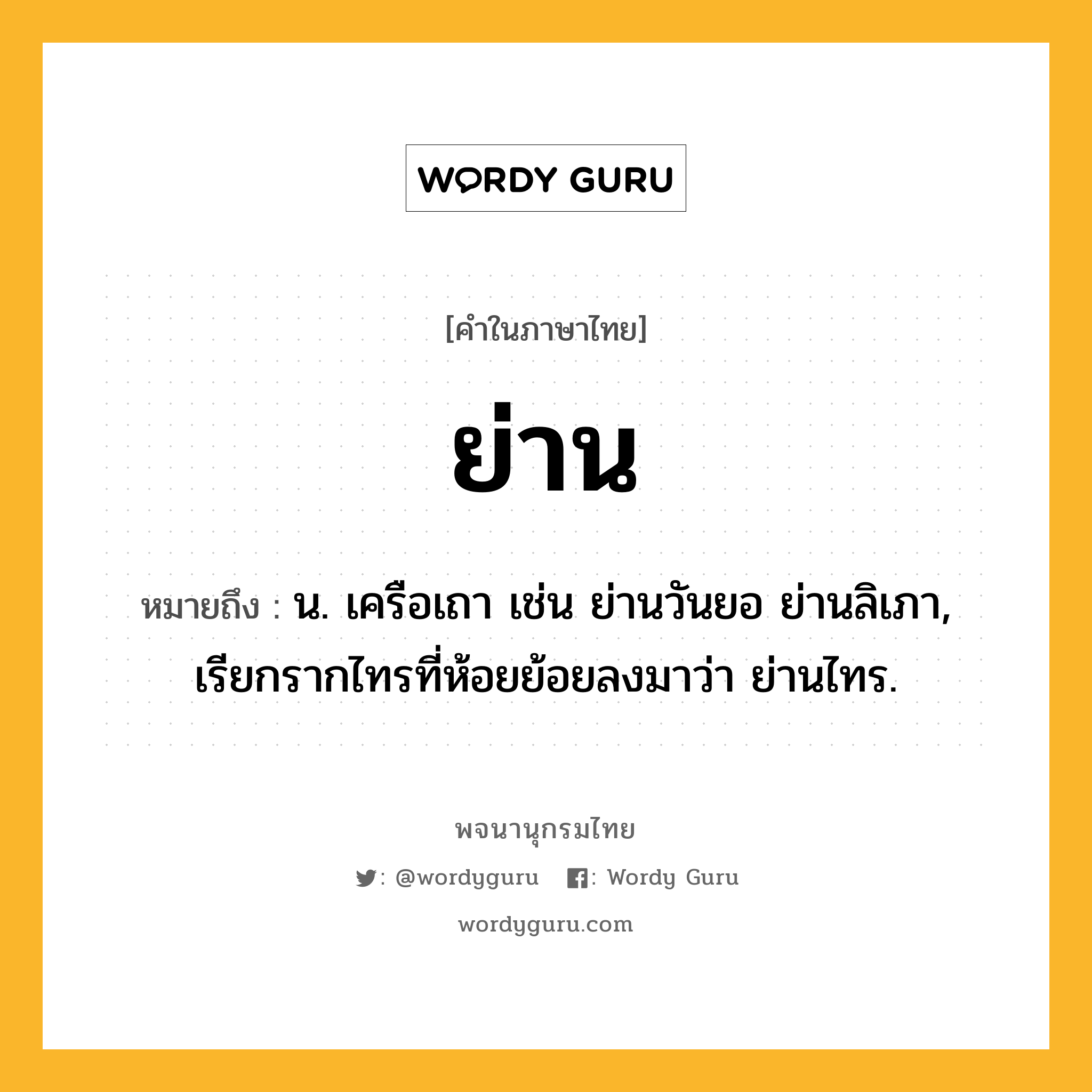 ย่าน ความหมาย หมายถึงอะไร?, คำในภาษาไทย ย่าน หมายถึง น. เครือเถา เช่น ย่านวันยอ ย่านลิเภา, เรียกรากไทรที่ห้อยย้อยลงมาว่า ย่านไทร.