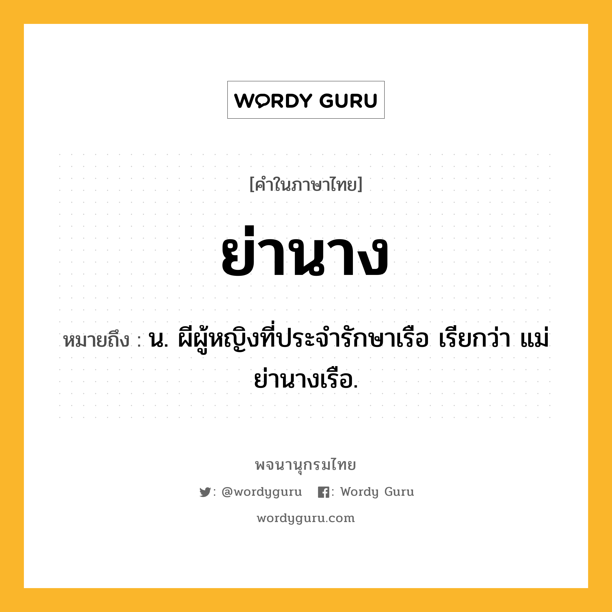 ย่านาง ความหมาย หมายถึงอะไร?, คำในภาษาไทย ย่านาง หมายถึง น. ผีผู้หญิงที่ประจํารักษาเรือ เรียกว่า แม่ย่านางเรือ.