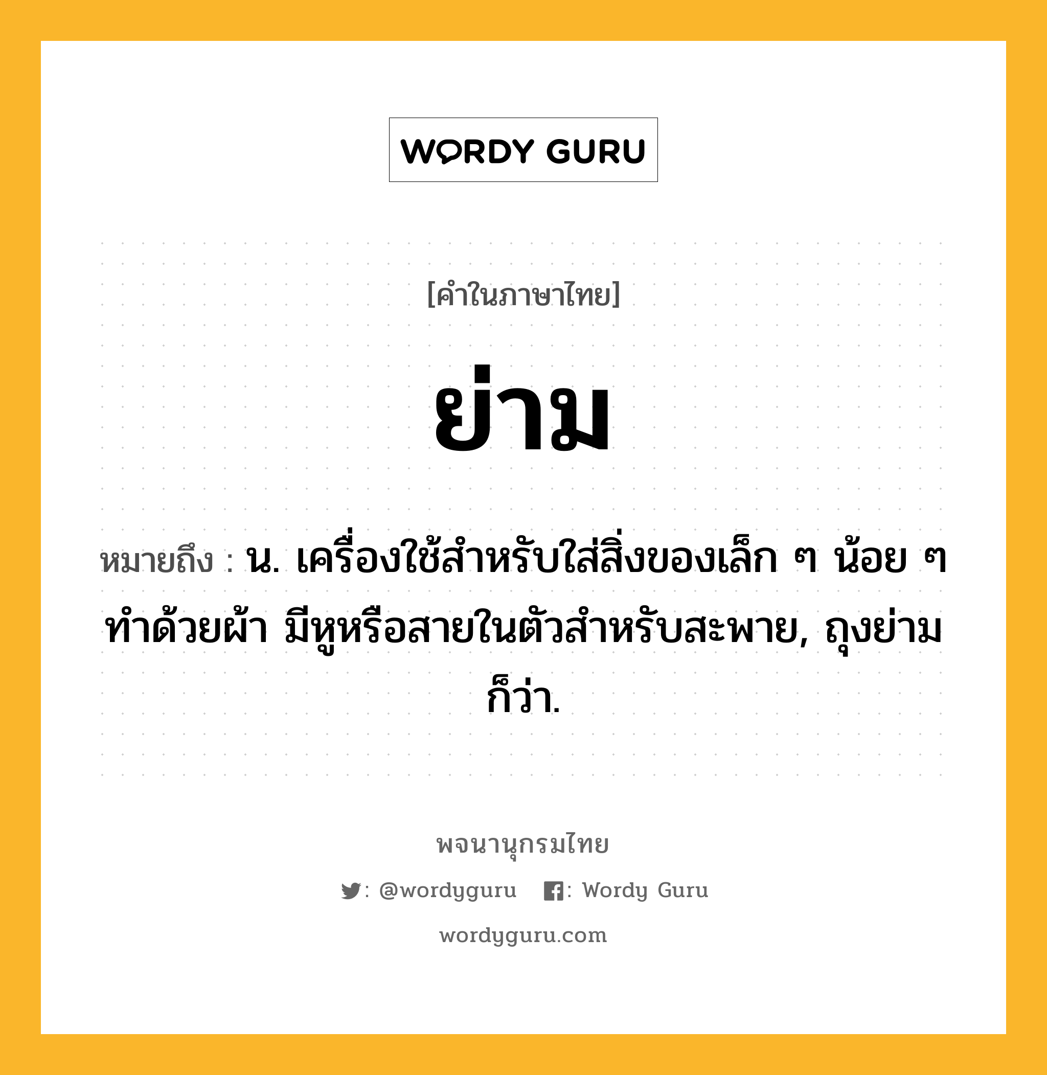 ย่าม ความหมาย หมายถึงอะไร?, คำในภาษาไทย ย่าม หมายถึง น. เครื่องใช้สําหรับใส่สิ่งของเล็ก ๆ น้อย ๆ ทําด้วยผ้า มีหูหรือสายในตัวสําหรับสะพาย, ถุงย่าม ก็ว่า.