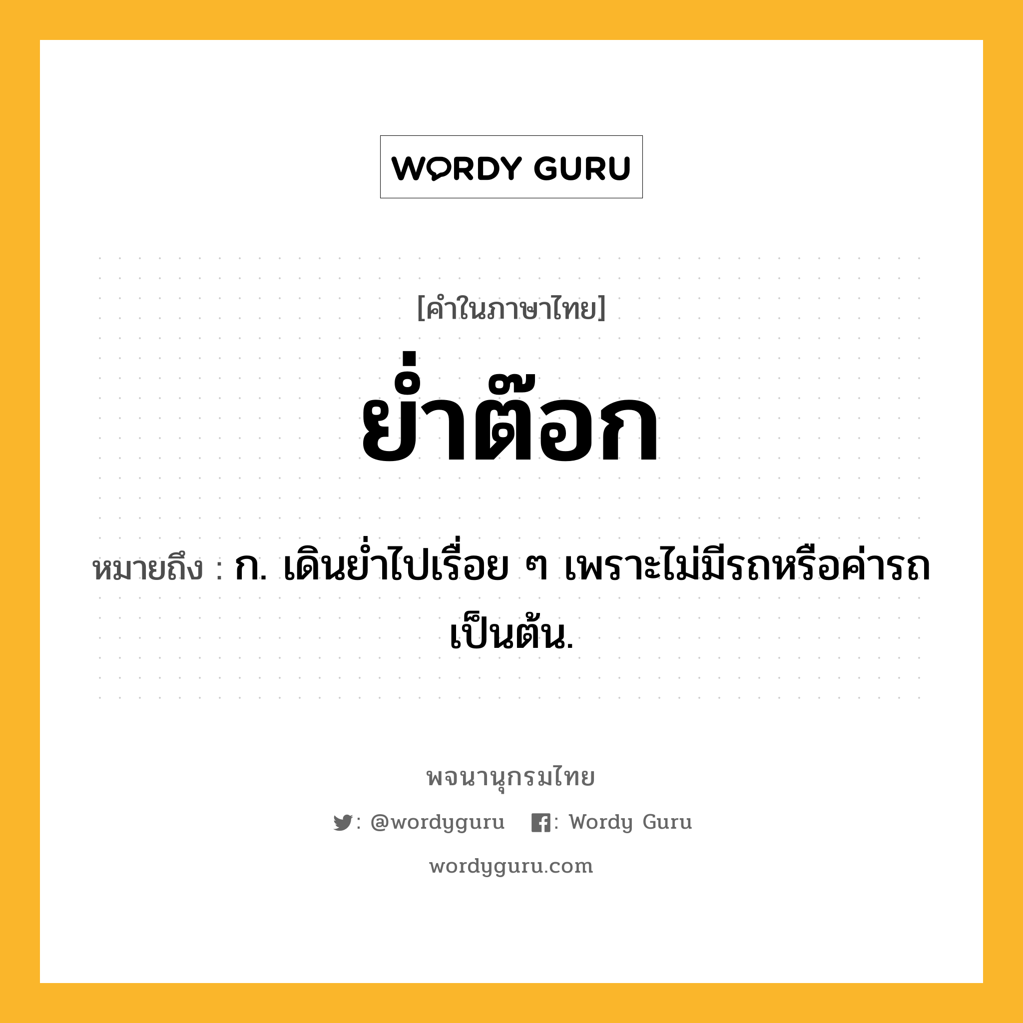 ย่ำต๊อก ความหมาย หมายถึงอะไร?, คำในภาษาไทย ย่ำต๊อก หมายถึง ก. เดินย่ำไปเรื่อย ๆ เพราะไม่มีรถหรือค่ารถเป็นต้น.