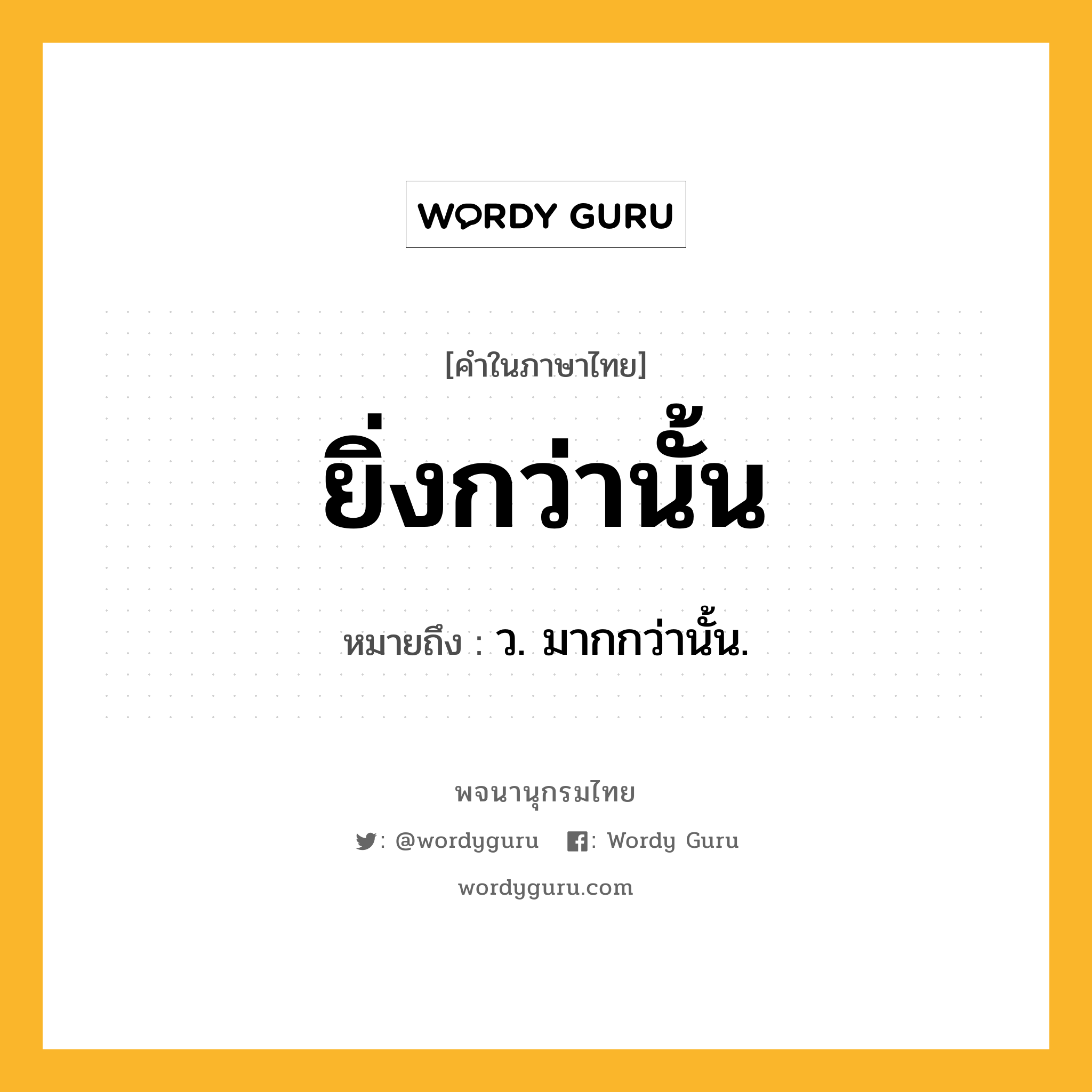 ยิ่งกว่านั้น ความหมาย หมายถึงอะไร?, คำในภาษาไทย ยิ่งกว่านั้น หมายถึง ว. มากกว่านั้น.