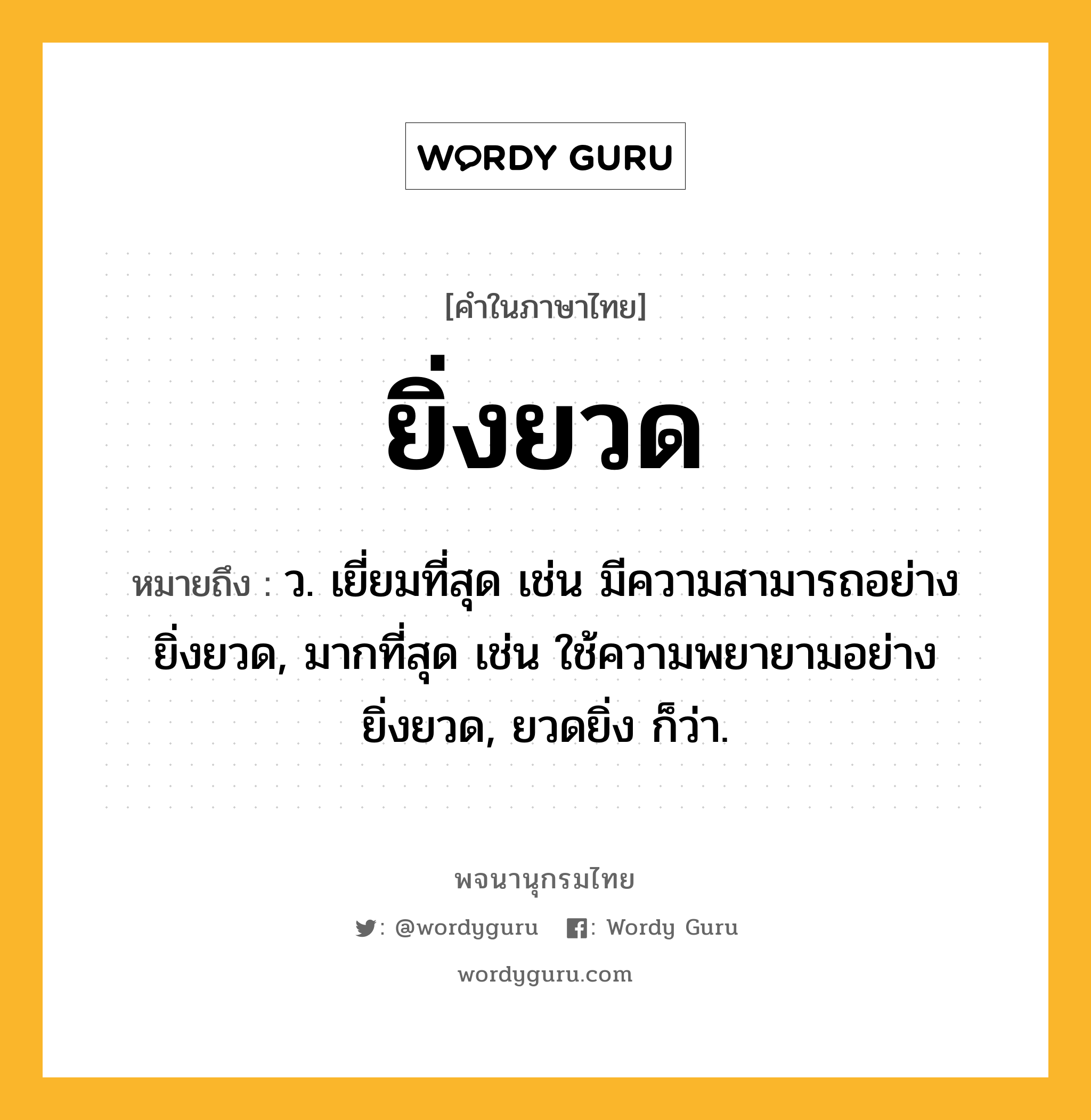 ยิ่งยวด ความหมาย หมายถึงอะไร?, คำในภาษาไทย ยิ่งยวด หมายถึง ว. เยี่ยมที่สุด เช่น มีความสามารถอย่างยิ่งยวด, มากที่สุด เช่น ใช้ความพยายามอย่างยิ่งยวด, ยวดยิ่ง ก็ว่า.