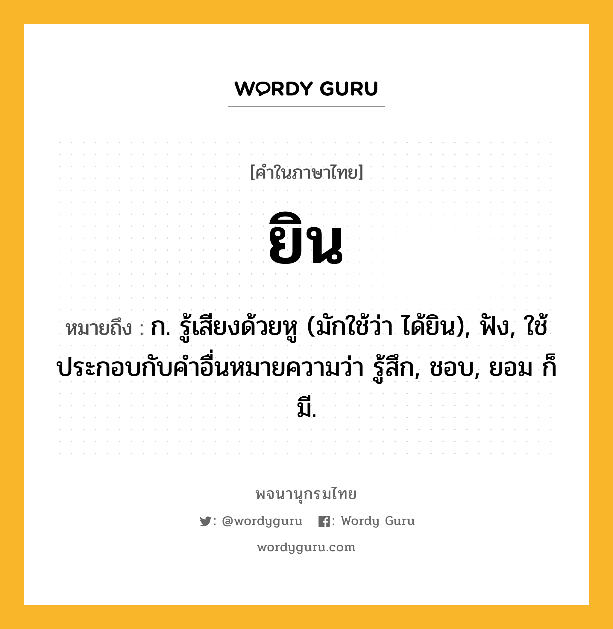 ยิน ความหมาย หมายถึงอะไร?, คำในภาษาไทย ยิน หมายถึง ก. รู้เสียงด้วยหู (มักใช้ว่า ได้ยิน), ฟัง, ใช้ประกอบกับคําอื่นหมายความว่า รู้สึก, ชอบ, ยอม ก็มี.