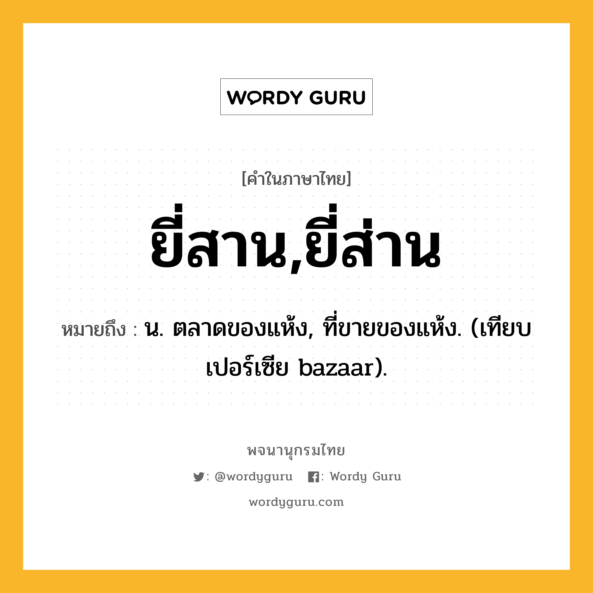 ยี่สาน,ยี่ส่าน หมายถึงอะไร?, คำในภาษาไทย ยี่สาน,ยี่ส่าน หมายถึง น. ตลาดของแห้ง, ที่ขายของแห้ง. (เทียบเปอร์เซีย bazaar).
