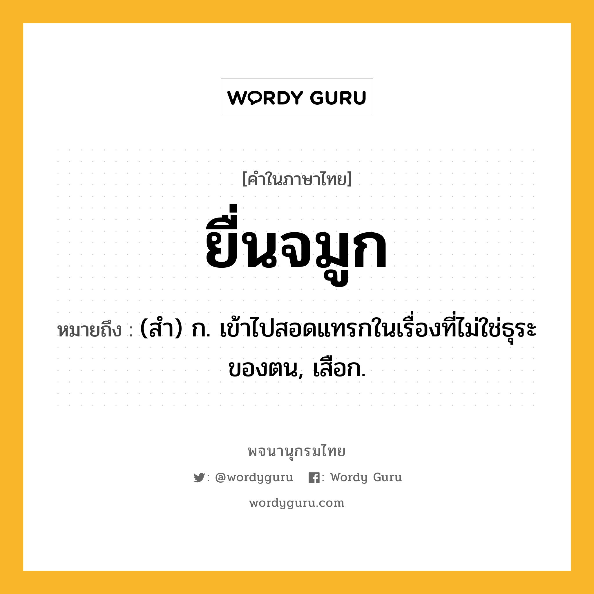ยื่นจมูก หมายถึงอะไร?, คำในภาษาไทย ยื่นจมูก หมายถึง (สํา) ก. เข้าไปสอดแทรกในเรื่องที่ไม่ใช่ธุระของตน, เสือก.
