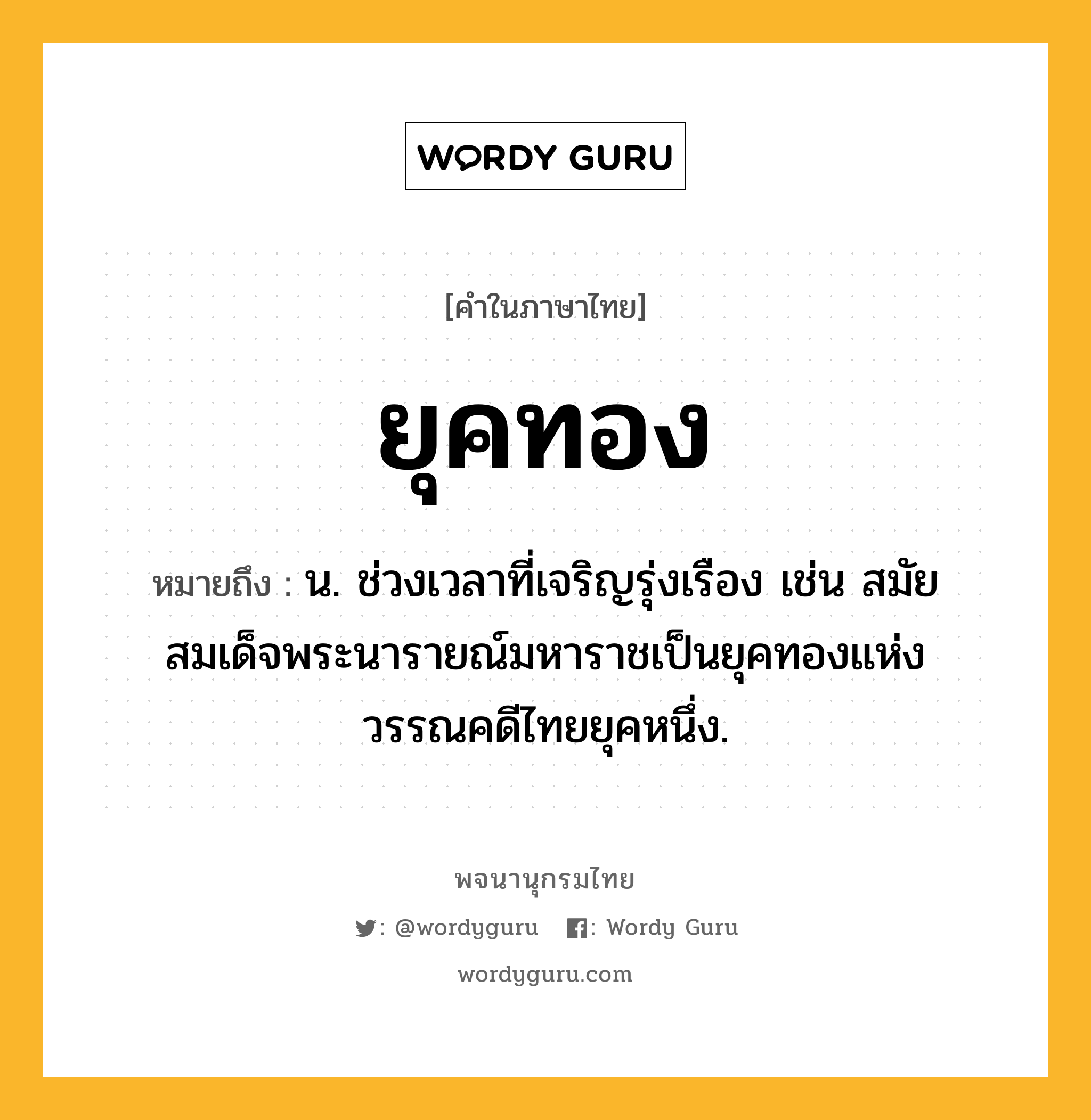 ยุคทอง หมายถึงอะไร?, คำในภาษาไทย ยุคทอง หมายถึง น. ช่วงเวลาที่เจริญรุ่งเรือง เช่น สมัยสมเด็จพระนารายณ์มหาราชเป็นยุคทองแห่งวรรณคดีไทยยุคหนึ่ง.