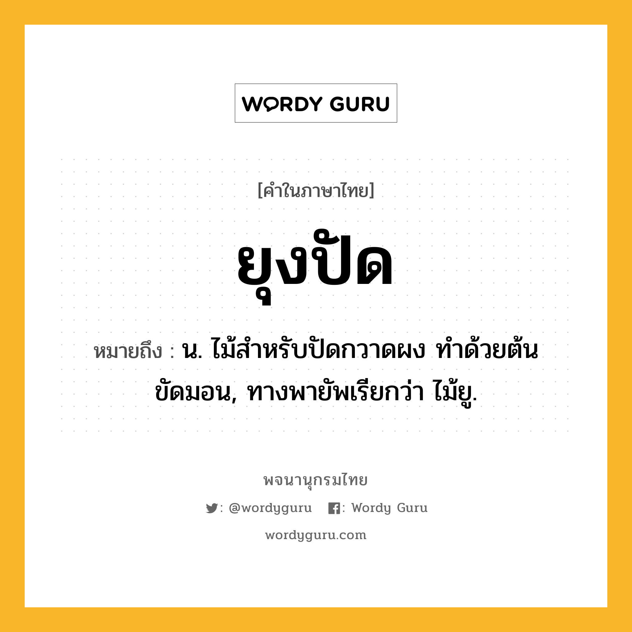 ยุงปัด หมายถึงอะไร?, คำในภาษาไทย ยุงปัด หมายถึง น. ไม้สําหรับปัดกวาดผง ทําด้วยต้นขัดมอน, ทางพายัพเรียกว่า ไม้ยู.