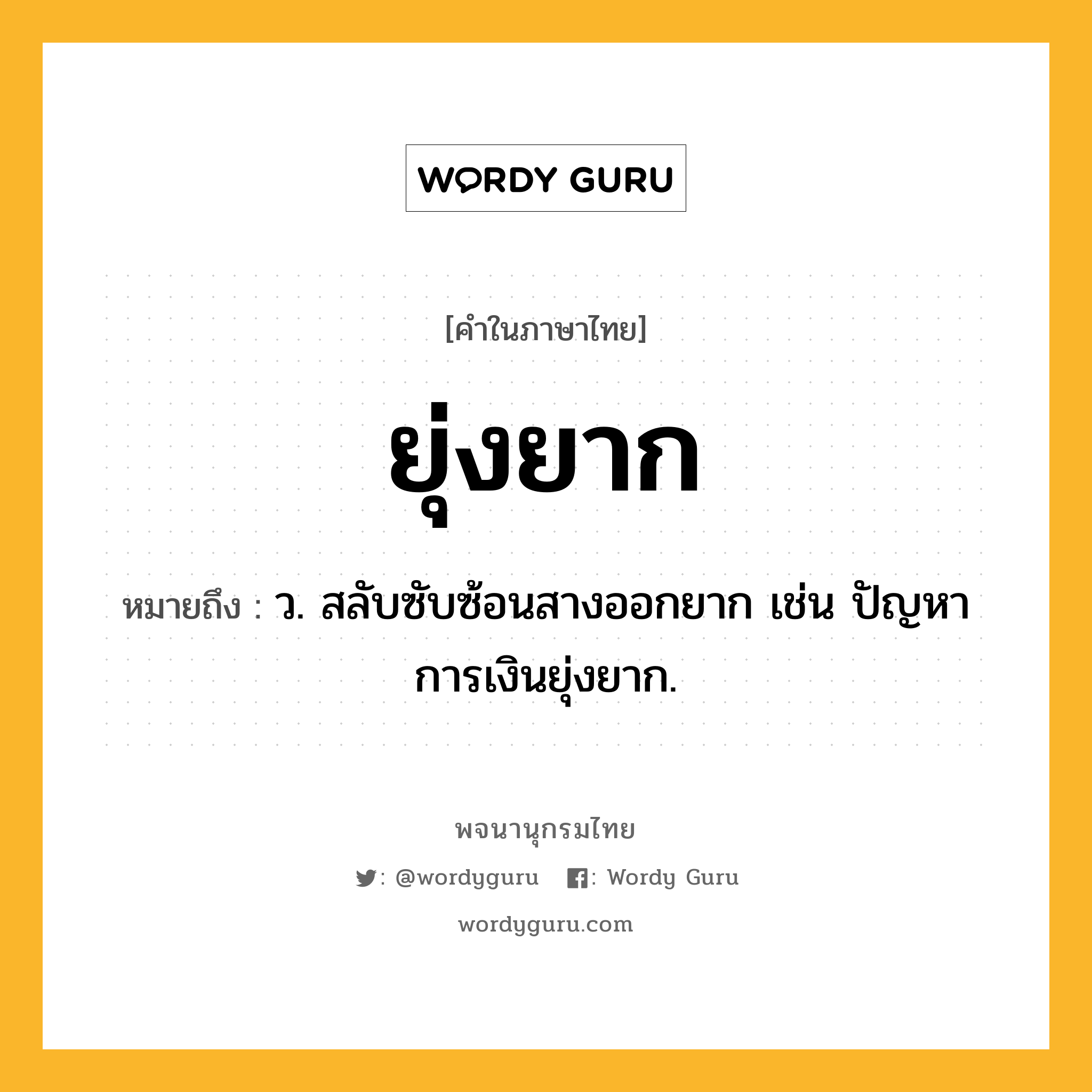 ยุ่งยาก ความหมาย หมายถึงอะไร?, คำในภาษาไทย ยุ่งยาก หมายถึง ว. สลับซับซ้อนสางออกยาก เช่น ปัญหาการเงินยุ่งยาก.