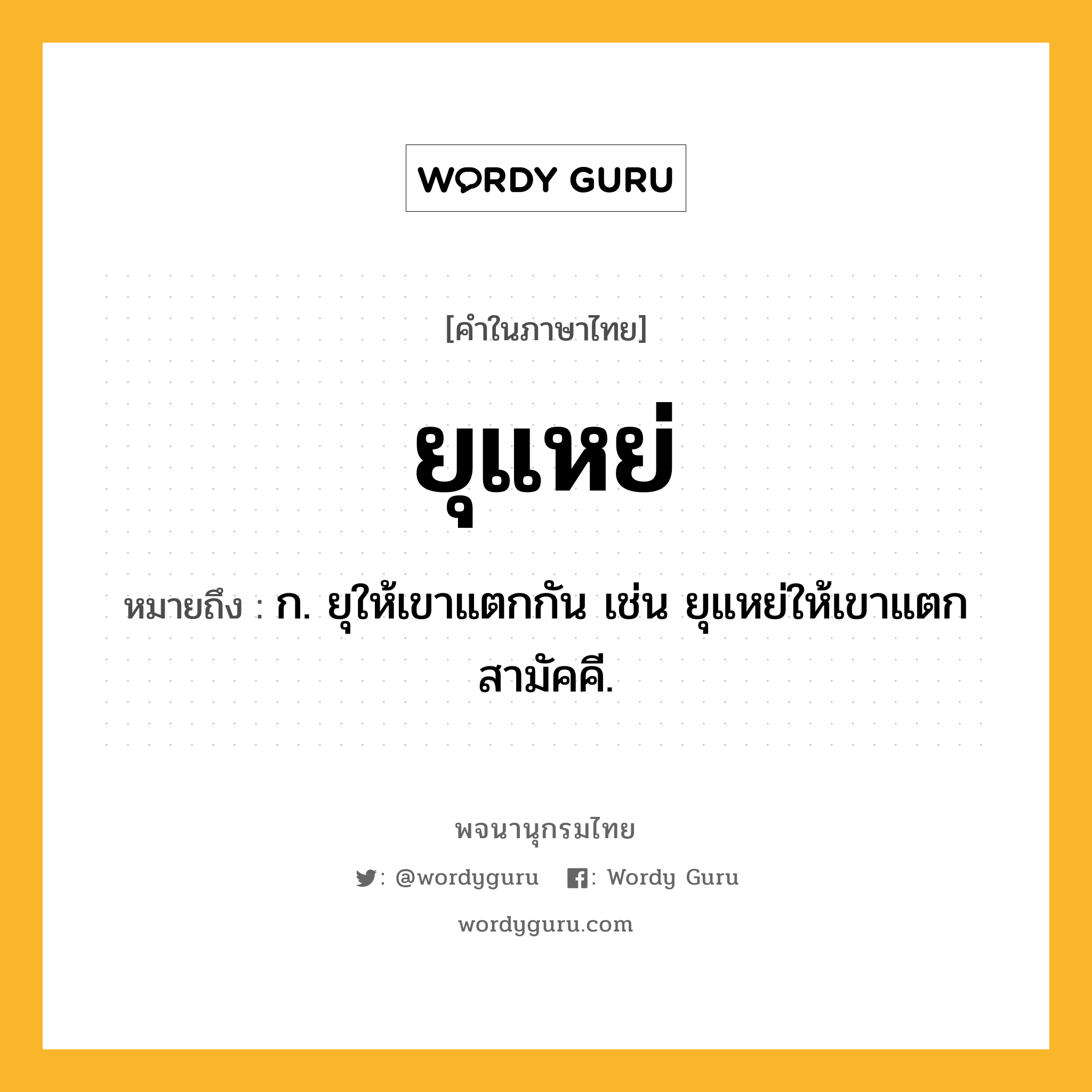 ยุแหย่ ความหมาย หมายถึงอะไร?, คำในภาษาไทย ยุแหย่ หมายถึง ก. ยุให้เขาแตกกัน เช่น ยุแหย่ให้เขาแตกสามัคคี.