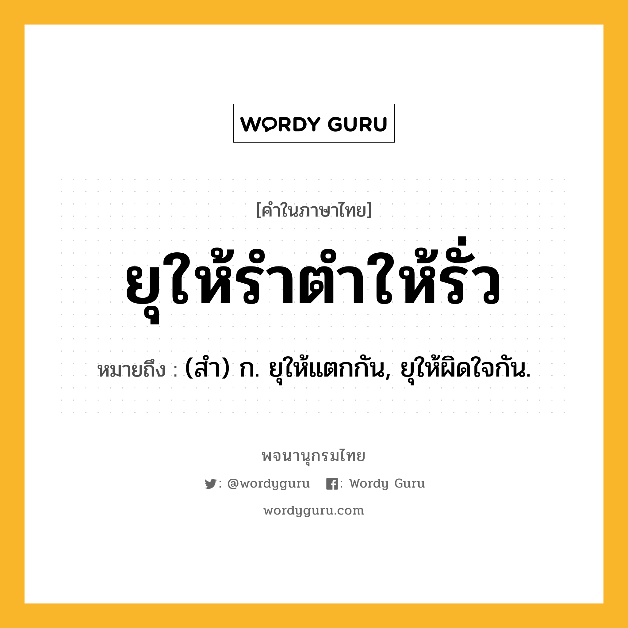 ยุให้รำตำให้รั่ว ความหมาย หมายถึงอะไร?, คำในภาษาไทย ยุให้รำตำให้รั่ว หมายถึง (สํา) ก. ยุให้แตกกัน, ยุให้ผิดใจกัน.