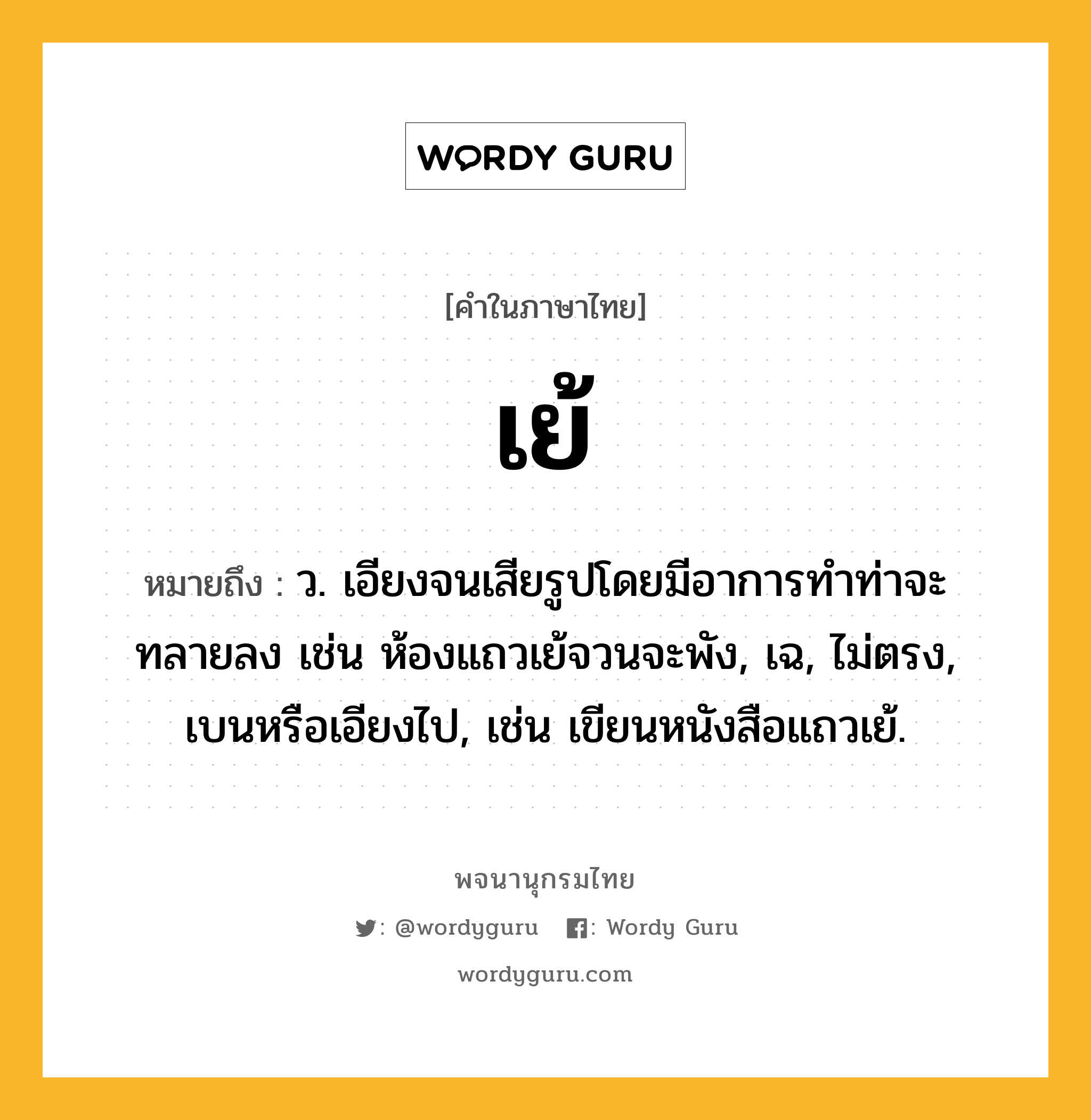 เย้ หมายถึงอะไร?, คำในภาษาไทย เย้ หมายถึง ว. เอียงจนเสียรูปโดยมีอาการทําท่าจะทลายลง เช่น ห้องแถวเย้จวนจะพัง, เฉ, ไม่ตรง, เบนหรือเอียงไป, เช่น เขียนหนังสือแถวเย้.