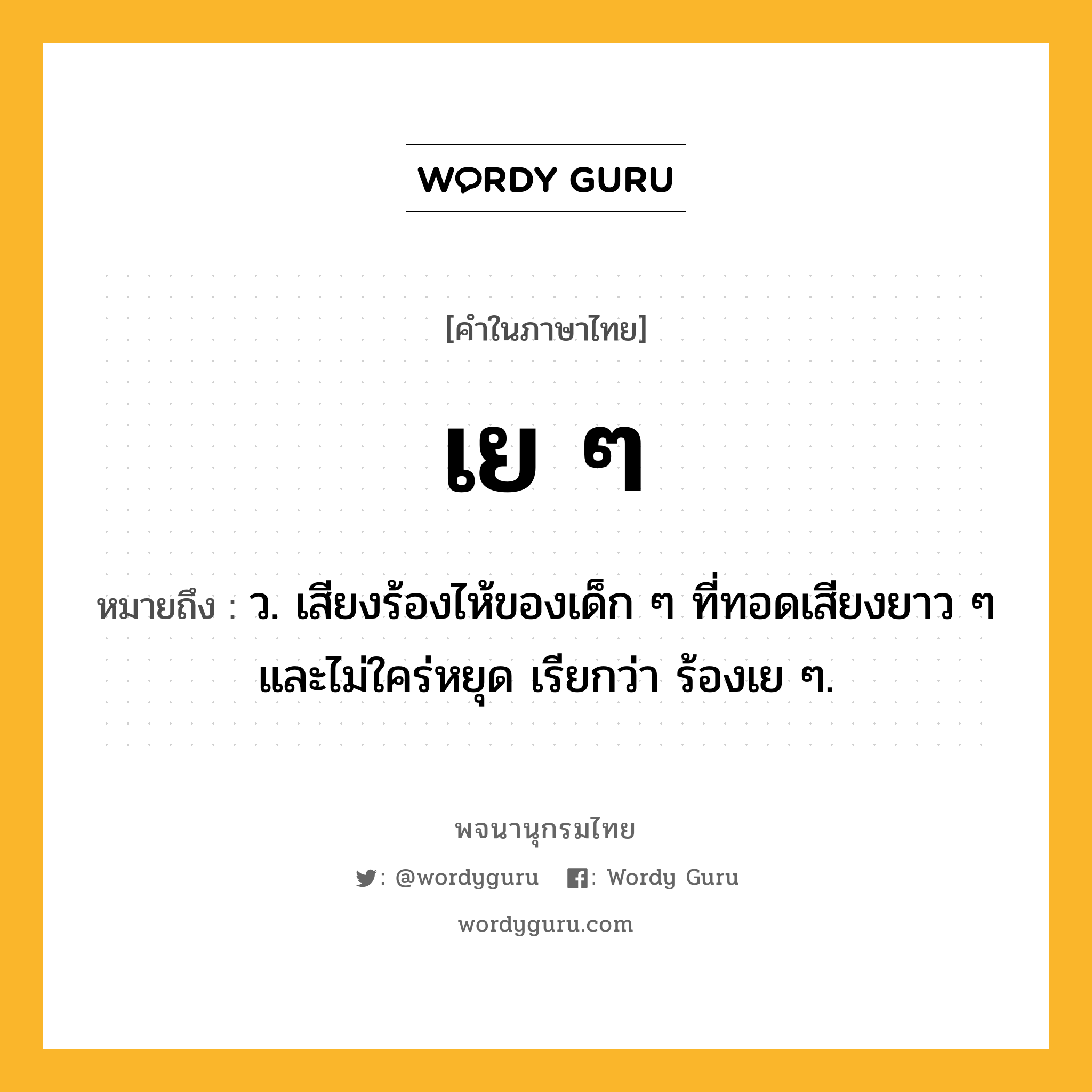 เย ๆ หมายถึงอะไร?, คำในภาษาไทย เย ๆ หมายถึง ว. เสียงร้องไห้ของเด็ก ๆ ที่ทอดเสียงยาว ๆ และไม่ใคร่หยุด เรียกว่า ร้องเย ๆ.
