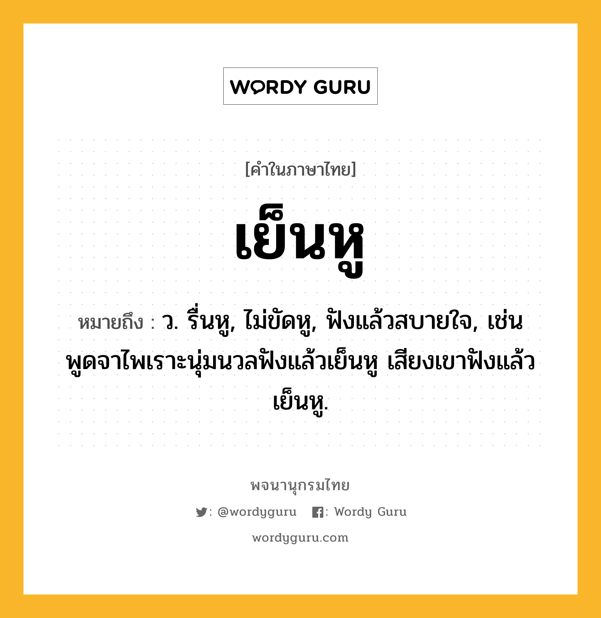 เย็นหู หมายถึงอะไร?, คำในภาษาไทย เย็นหู หมายถึง ว. รื่นหู, ไม่ขัดหู, ฟังแล้วสบายใจ, เช่น พูดจาไพเราะนุ่มนวลฟังแล้วเย็นหู เสียงเขาฟังแล้วเย็นหู.