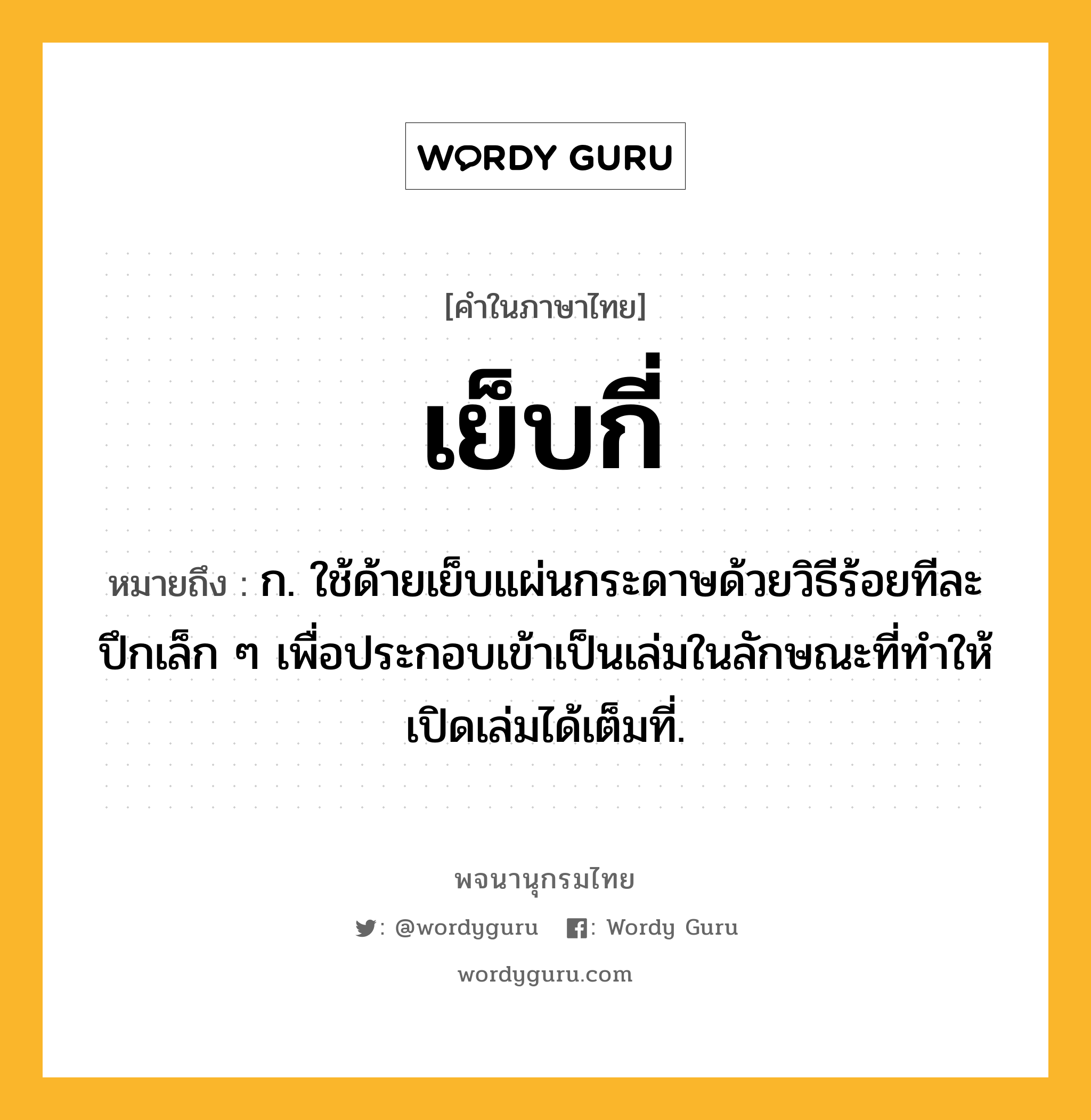 เย็บกี่ หมายถึงอะไร?, คำในภาษาไทย เย็บกี่ หมายถึง ก. ใช้ด้ายเย็บแผ่นกระดาษด้วยวิธีร้อยทีละปึกเล็ก ๆ เพื่อประกอบเข้าเป็นเล่มในลักษณะที่ทําให้เปิดเล่มได้เต็มที่.