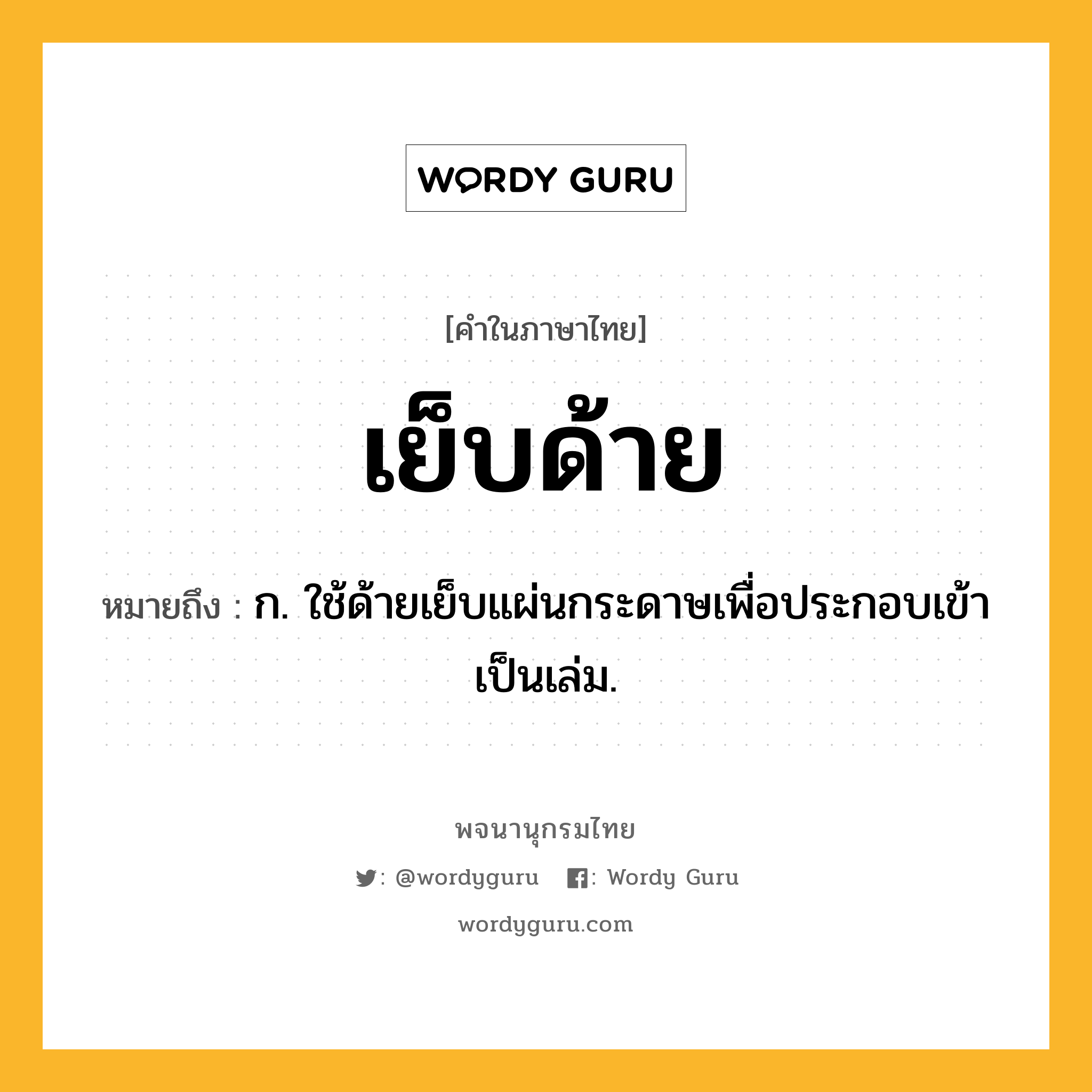 เย็บด้าย หมายถึงอะไร?, คำในภาษาไทย เย็บด้าย หมายถึง ก. ใช้ด้ายเย็บแผ่นกระดาษเพื่อประกอบเข้าเป็นเล่ม.