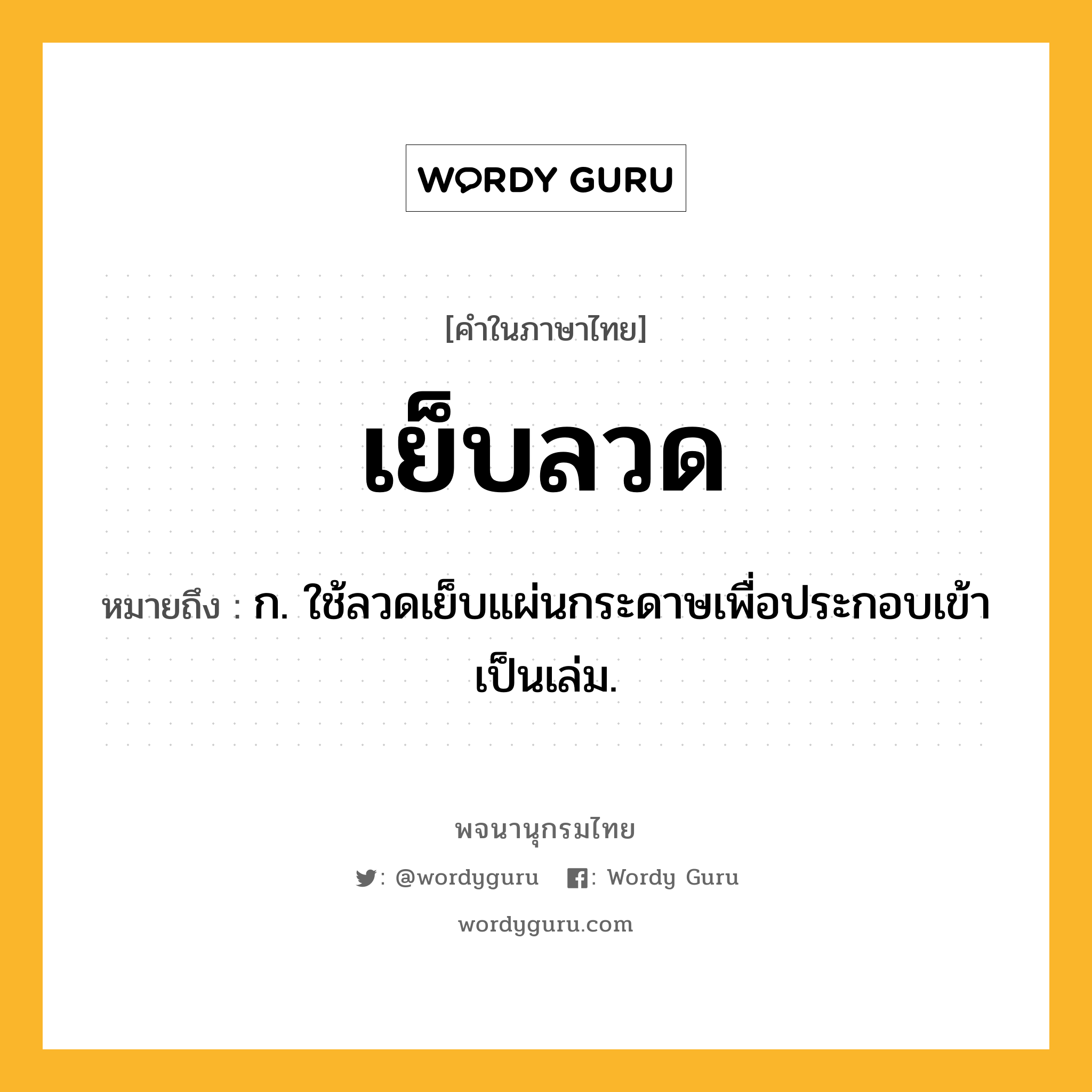 เย็บลวด หมายถึงอะไร?, คำในภาษาไทย เย็บลวด หมายถึง ก. ใช้ลวดเย็บแผ่นกระดาษเพื่อประกอบเข้าเป็นเล่ม.