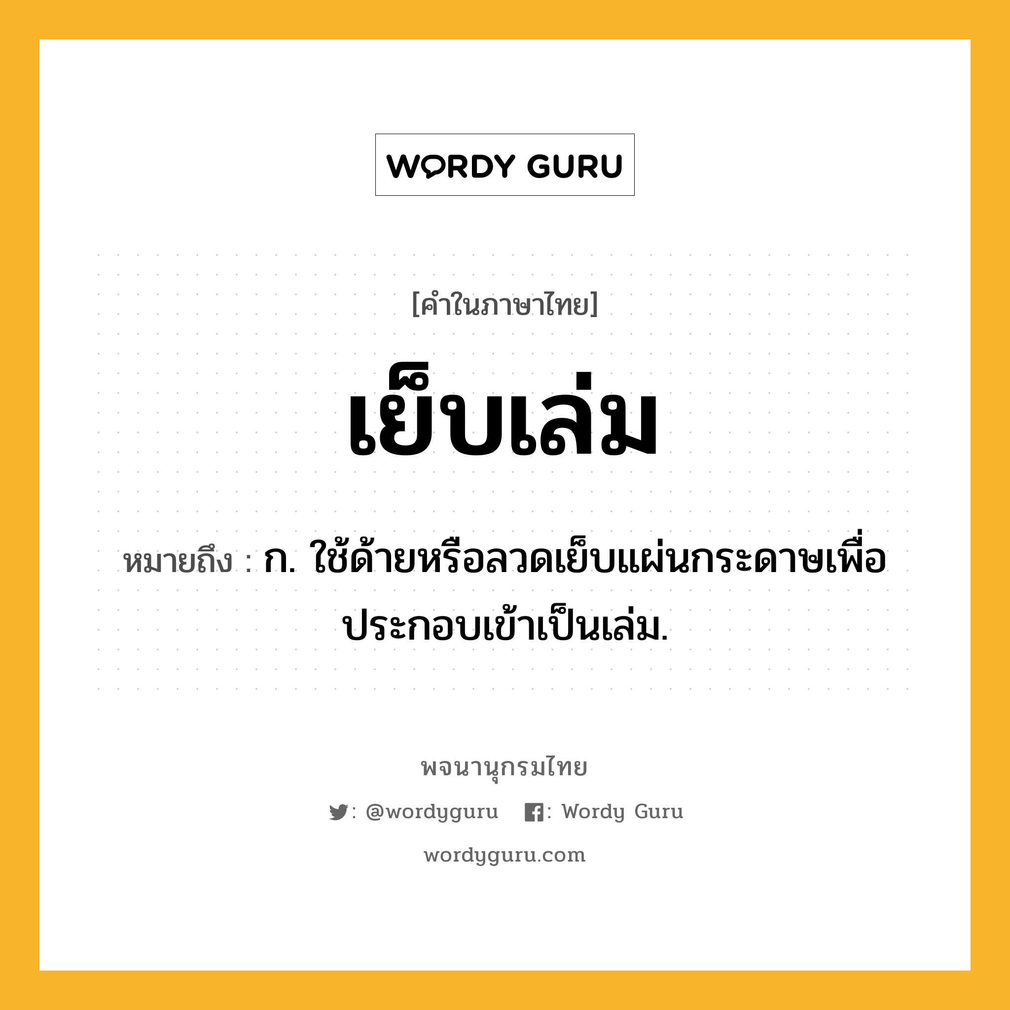 เย็บเล่ม หมายถึงอะไร?, คำในภาษาไทย เย็บเล่ม หมายถึง ก. ใช้ด้ายหรือลวดเย็บแผ่นกระดาษเพื่อประกอบเข้าเป็นเล่ม.