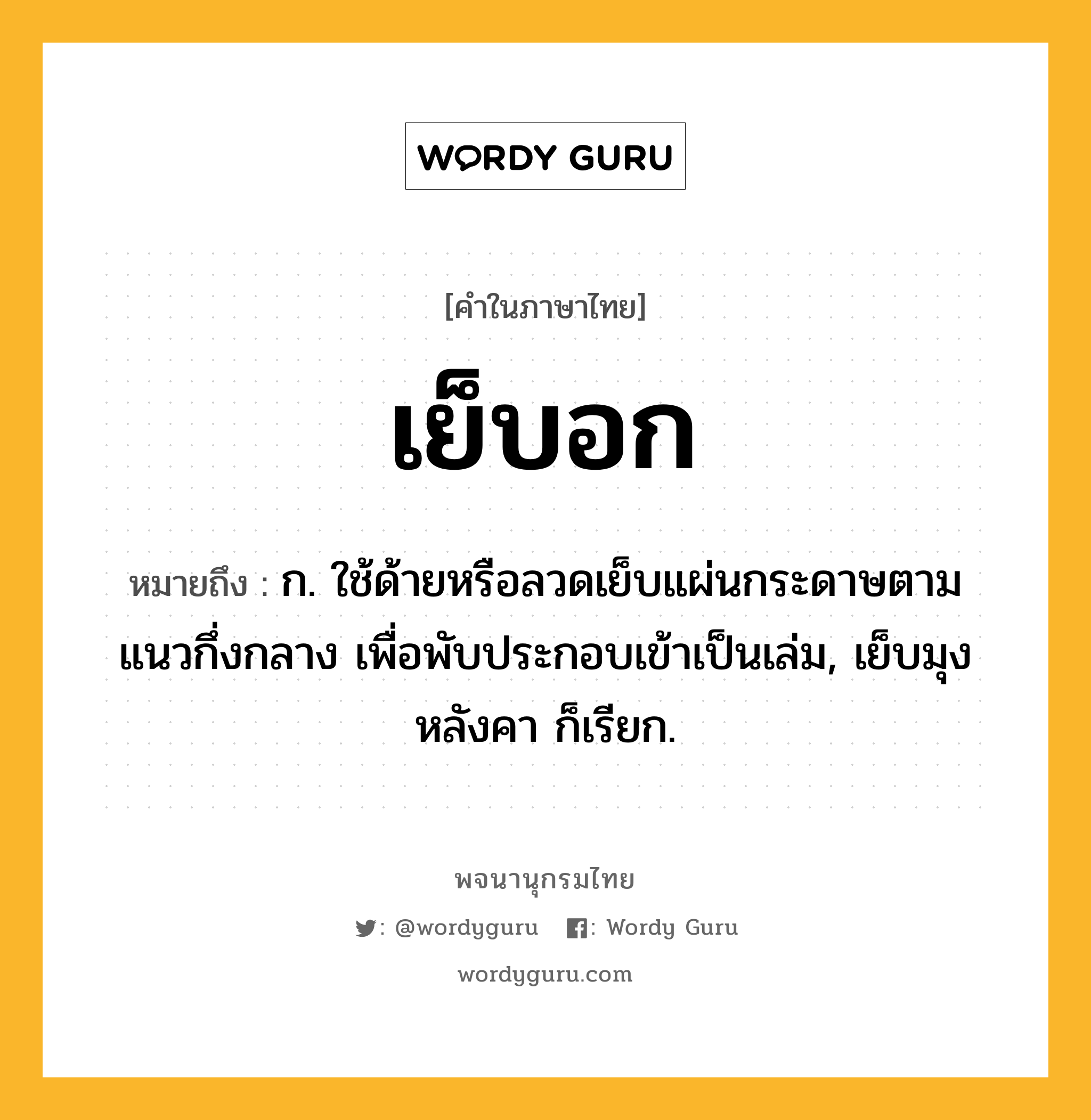 เย็บอก หมายถึงอะไร?, คำในภาษาไทย เย็บอก หมายถึง ก. ใช้ด้ายหรือลวดเย็บแผ่นกระดาษตามแนวกึ่งกลาง เพื่อพับประกอบเข้าเป็นเล่ม, เย็บมุงหลังคา ก็เรียก.