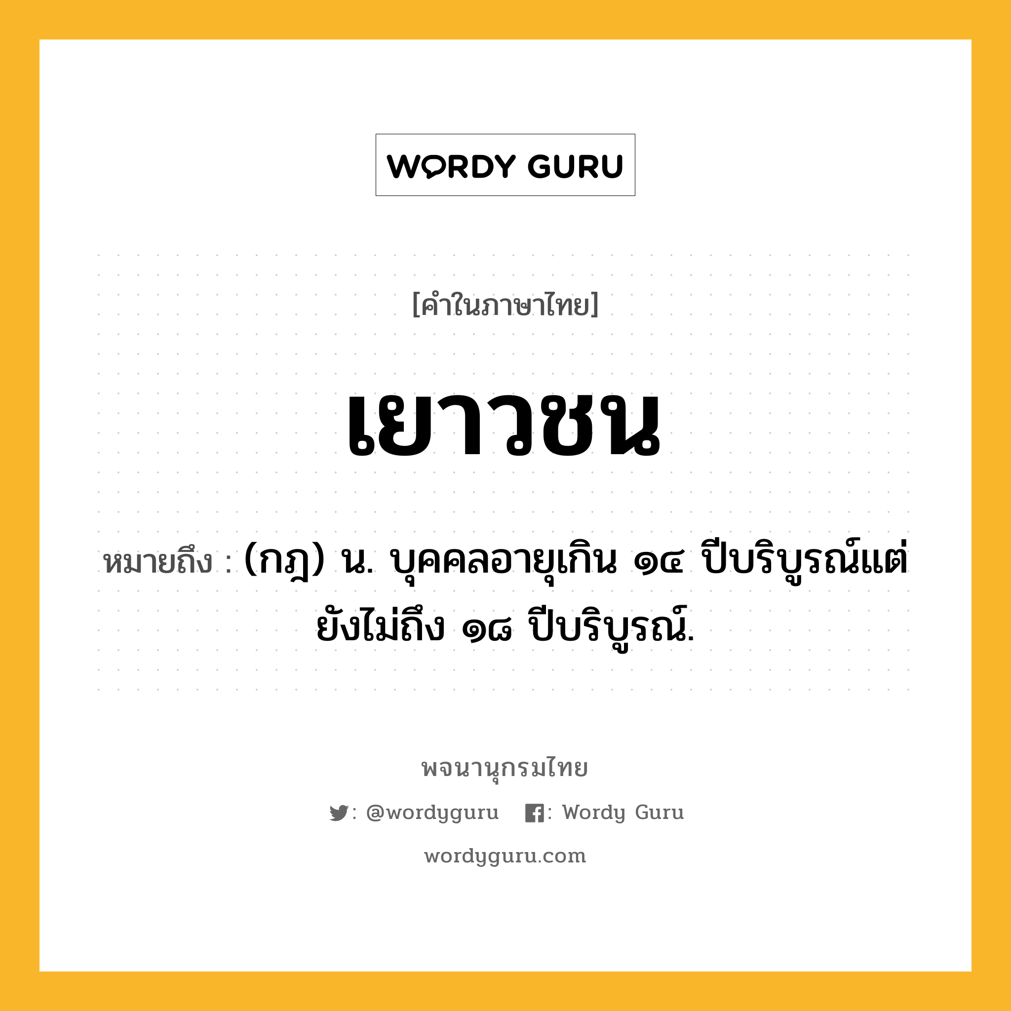 เยาวชน ความหมาย หมายถึงอะไร?, คำในภาษาไทย เยาวชน หมายถึง (กฎ) น. บุคคลอายุเกิน ๑๔ ปีบริบูรณ์แต่ยังไม่ถึง ๑๘ ปีบริบูรณ์.
