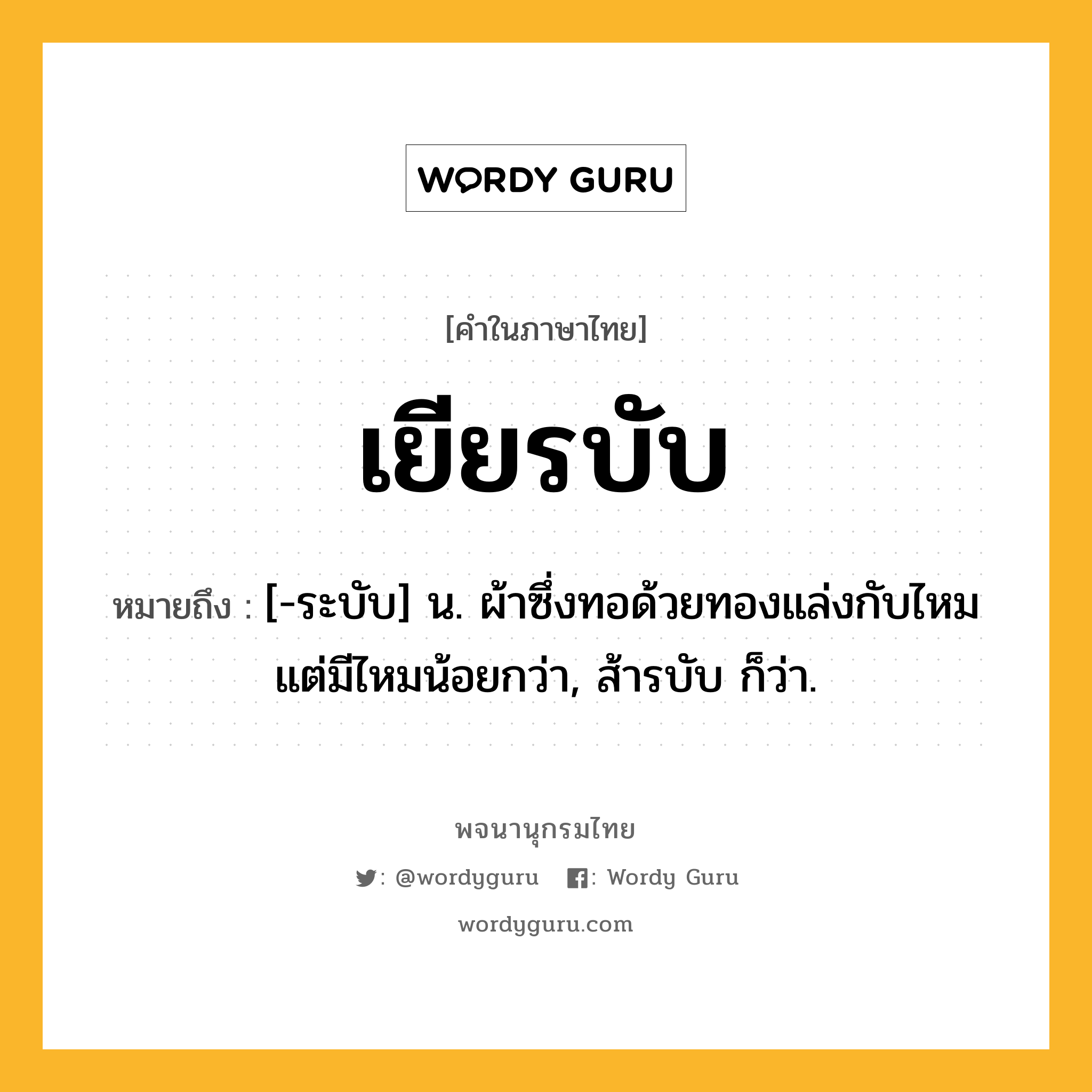 เยียรบับ หมายถึงอะไร?, คำในภาษาไทย เยียรบับ หมายถึง [-ระบับ] น. ผ้าซึ่งทอด้วยทองแล่งกับไหมแต่มีไหมน้อยกว่า, ส้ารบับ ก็ว่า.
