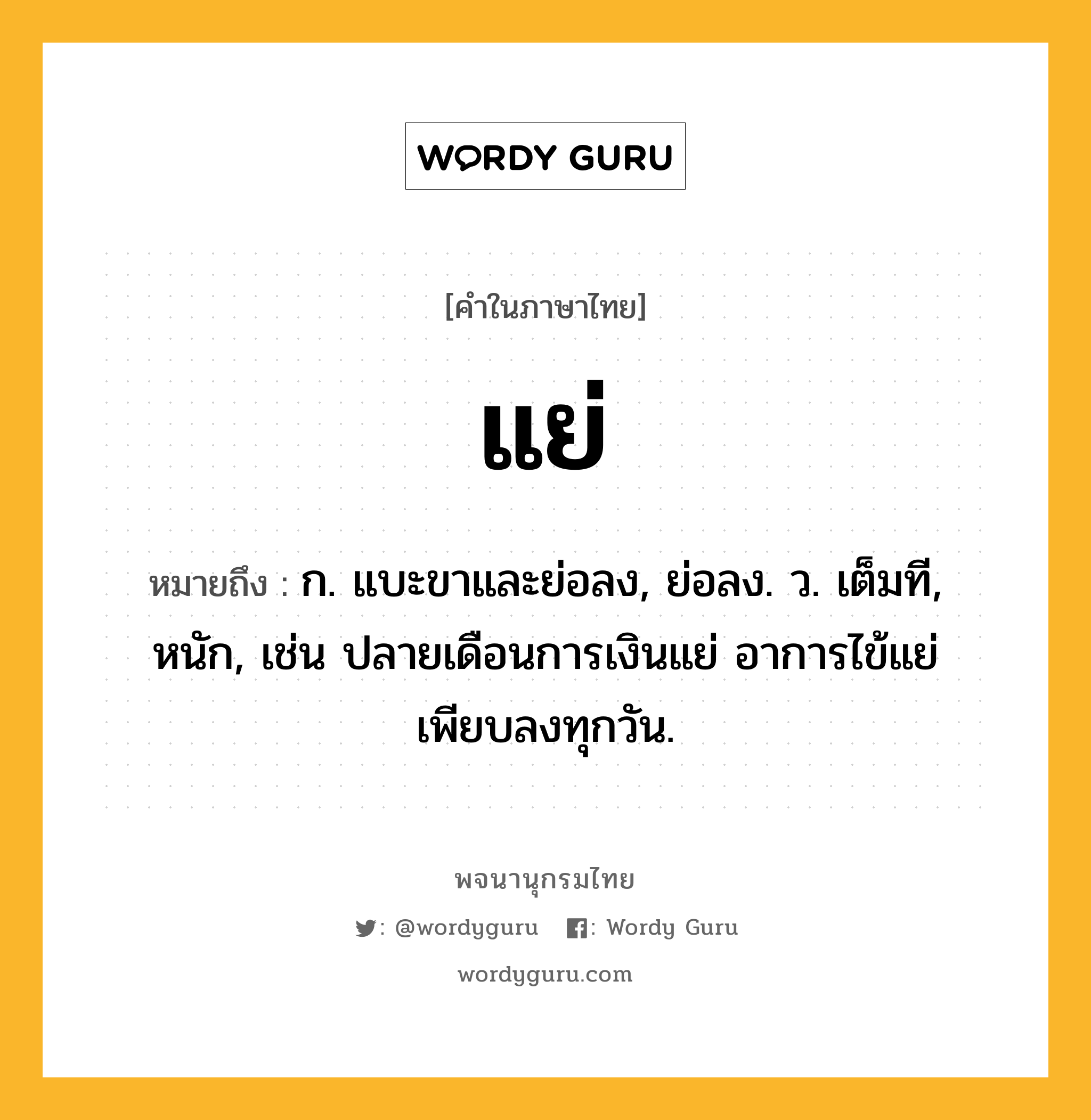 แย่ หมายถึงอะไร?, คำในภาษาไทย แย่ หมายถึง ก. แบะขาและย่อลง, ย่อลง. ว. เต็มที, หนัก, เช่น ปลายเดือนการเงินแย่ อาการไข้แย่ เพียบลงทุกวัน.