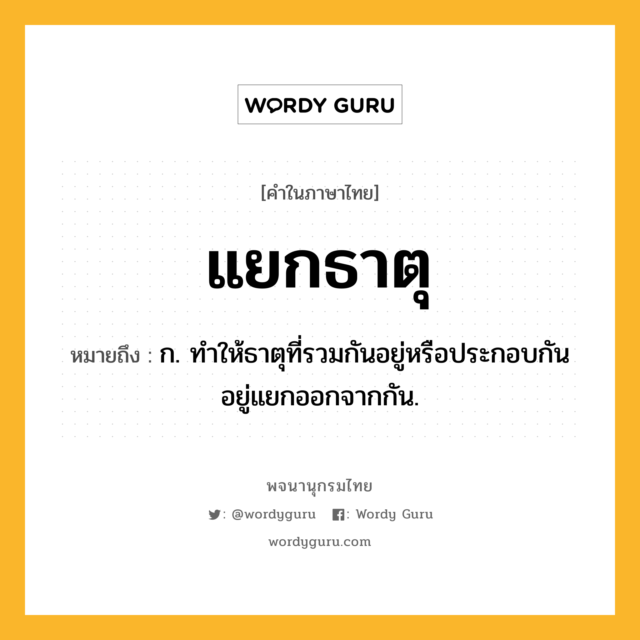 แยกธาตุ ความหมาย หมายถึงอะไร?, คำในภาษาไทย แยกธาตุ หมายถึง ก. ทำให้ธาตุที่รวมกันอยู่หรือประกอบกันอยู่แยกออกจากกัน.