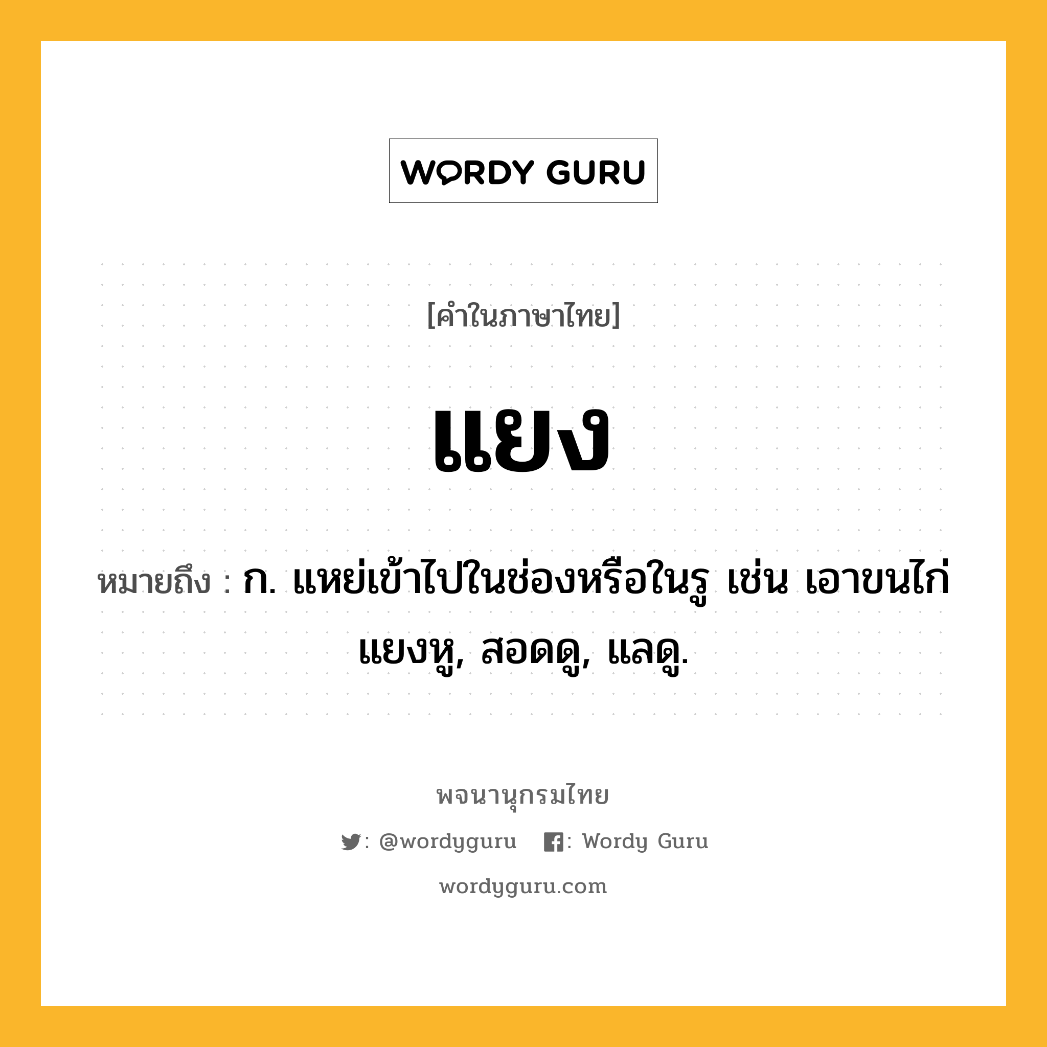 แยง ความหมาย หมายถึงอะไร?, คำในภาษาไทย แยง หมายถึง ก. แหย่เข้าไปในช่องหรือในรู เช่น เอาขนไก่แยงหู, สอดดู, แลดู.