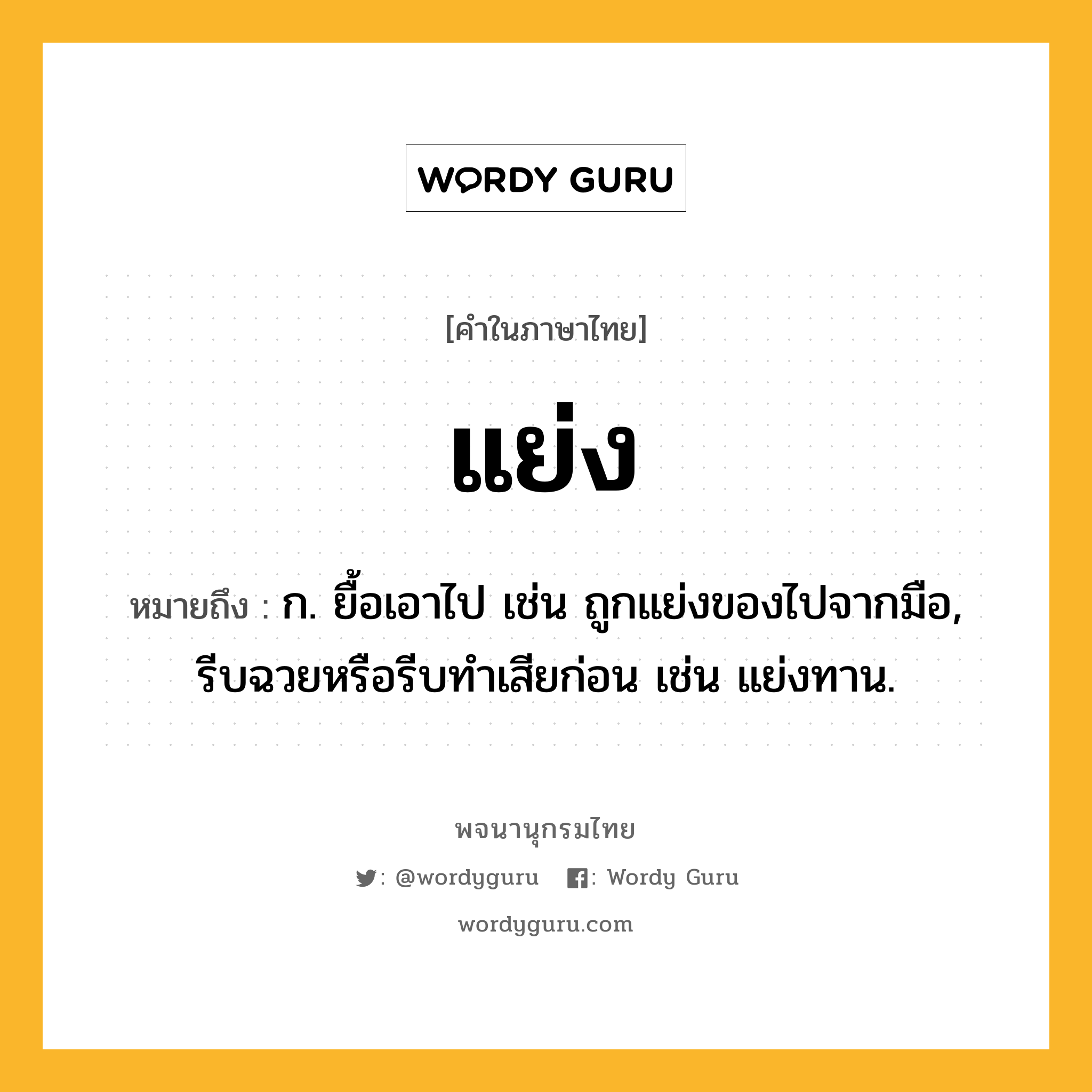 แย่ง หมายถึงอะไร?, คำในภาษาไทย แย่ง หมายถึง ก. ยื้อเอาไป เช่น ถูกแย่งของไปจากมือ, รีบฉวยหรือรีบทำเสียก่อน เช่น แย่งทาน.