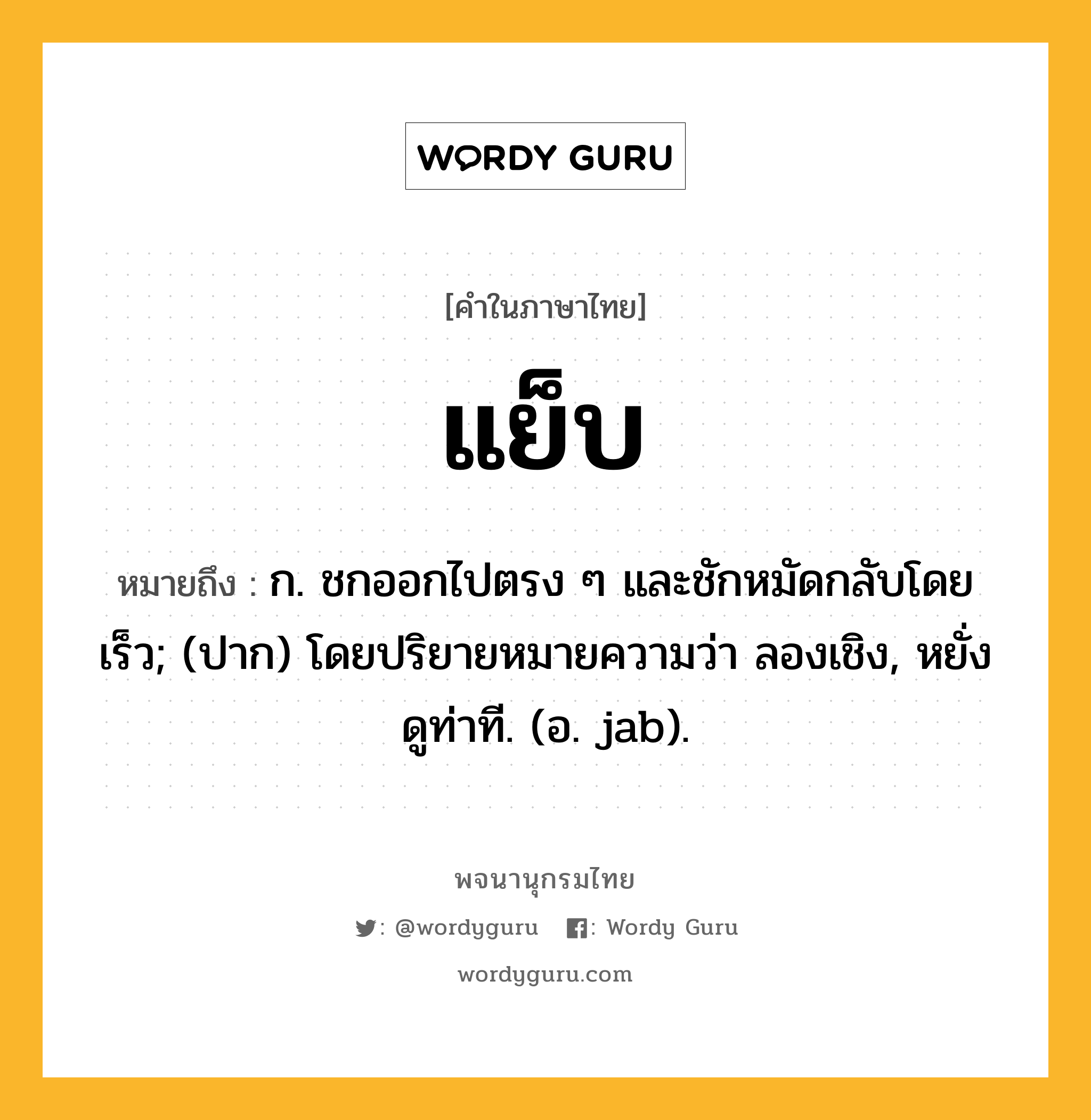แย็บ ความหมาย หมายถึงอะไร?, คำในภาษาไทย แย็บ หมายถึง ก. ชกออกไปตรง ๆ และชักหมัดกลับโดยเร็ว; (ปาก) โดยปริยายหมายความว่า ลองเชิง, หยั่งดูท่าที. (อ. jab).