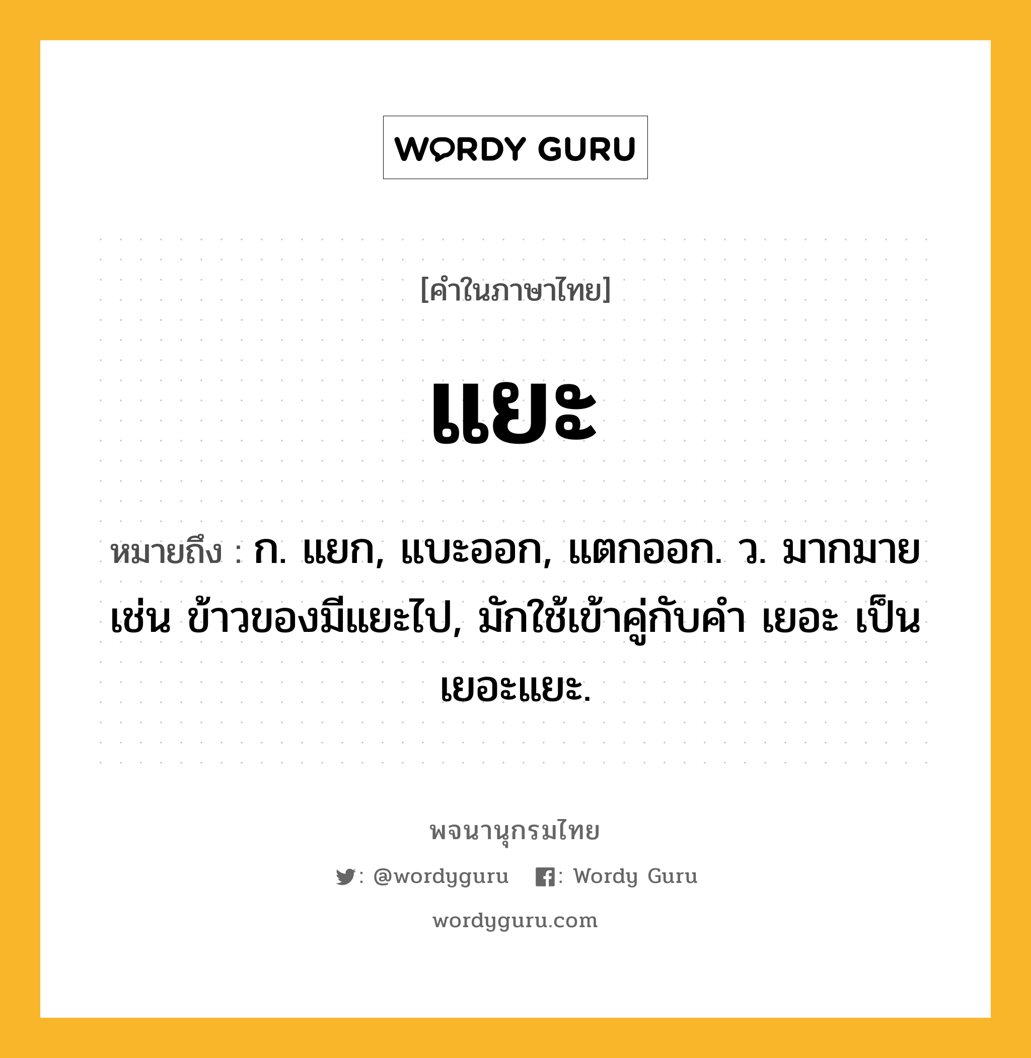แยะ หมายถึงอะไร?, คำในภาษาไทย แยะ หมายถึง ก. แยก, แบะออก, แตกออก. ว. มากมาย เช่น ข้าวของมีแยะไป, มักใช้เข้าคู่กับคำ เยอะ เป็น เยอะแยะ.