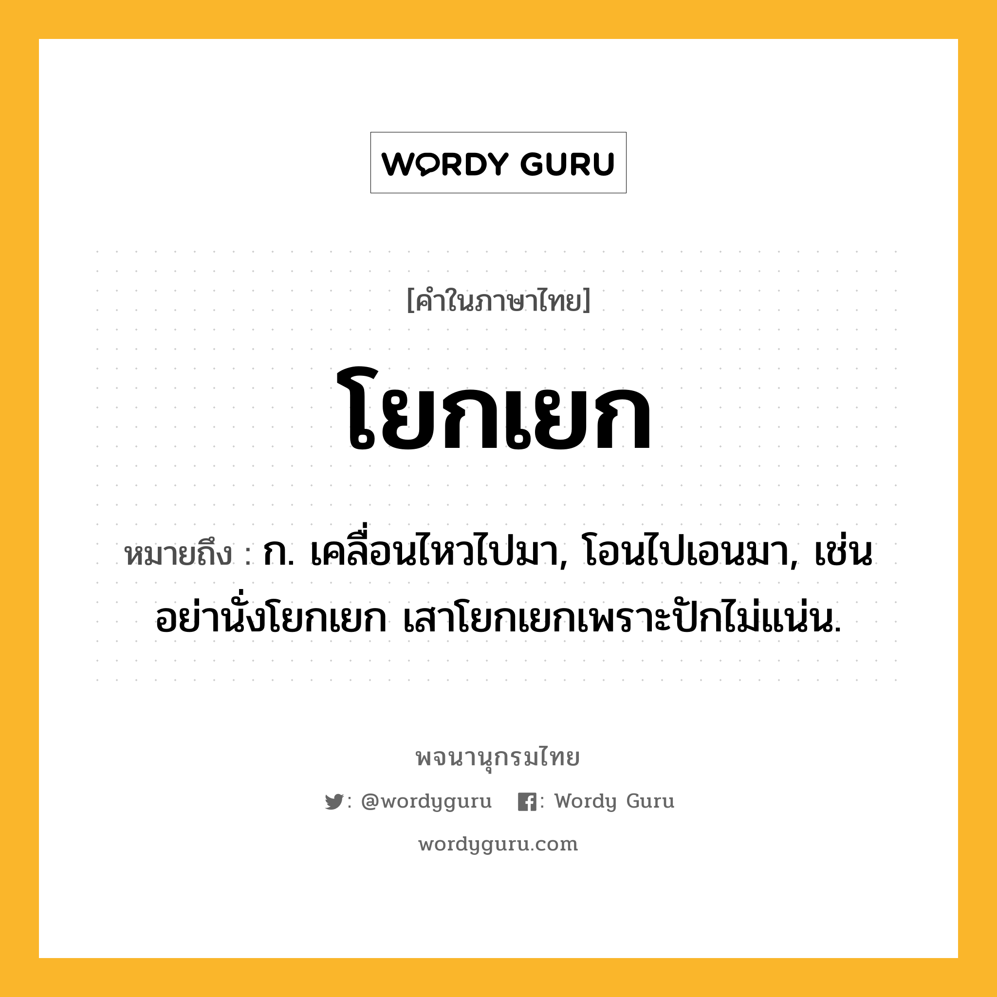 โยกเยก หมายถึงอะไร?, คำในภาษาไทย โยกเยก หมายถึง ก. เคลื่อนไหวไปมา, โอนไปเอนมา, เช่น อย่านั่งโยกเยก เสาโยกเยกเพราะปักไม่แน่น.