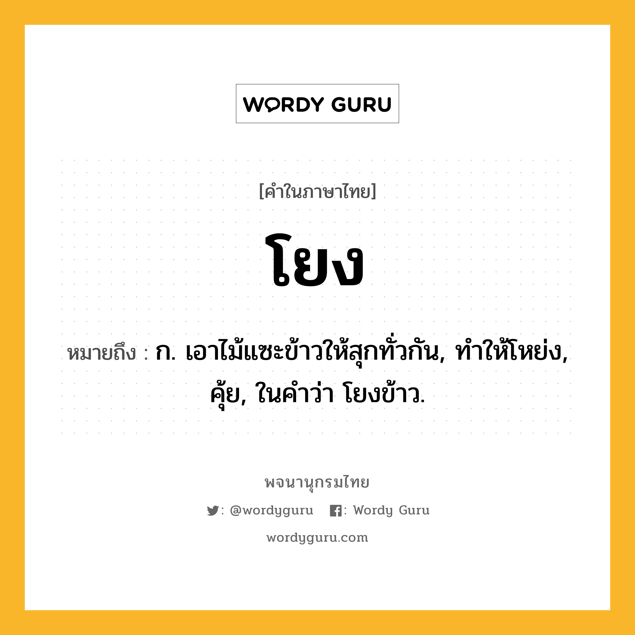 โยง ความหมาย หมายถึงอะไร?, คำในภาษาไทย โยง หมายถึง ก. เอาไม้แซะข้าวให้สุกทั่วกัน, ทำให้โหย่ง, คุ้ย, ในคำว่า โยงข้าว.