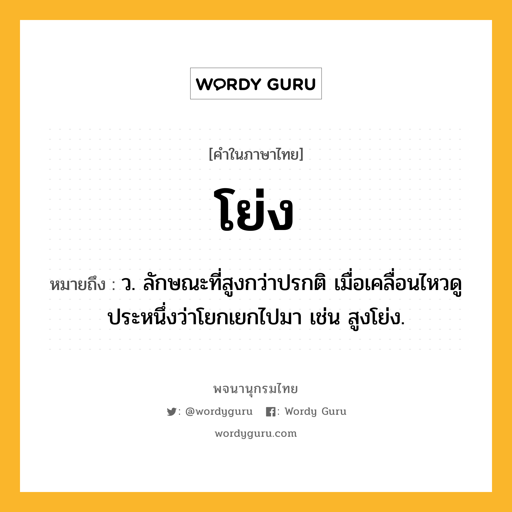 โย่ง หมายถึงอะไร?, คำในภาษาไทย โย่ง หมายถึง ว. ลักษณะที่สูงกว่าปรกติ เมื่อเคลื่อนไหวดูประหนึ่งว่าโยกเยกไปมา เช่น สูงโย่ง.