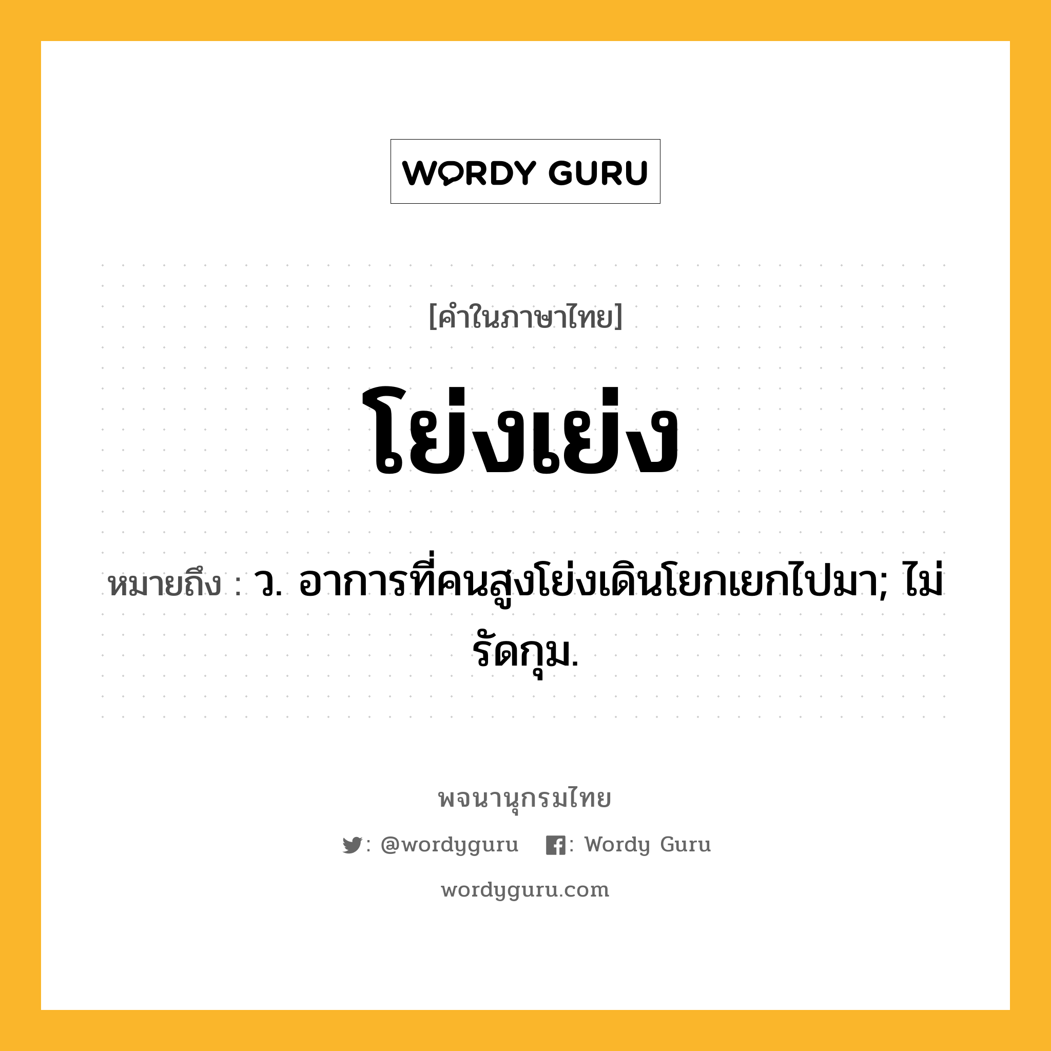 โย่งเย่ง หมายถึงอะไร?, คำในภาษาไทย โย่งเย่ง หมายถึง ว. อาการที่คนสูงโย่งเดินโยกเยกไปมา; ไม่รัดกุม.