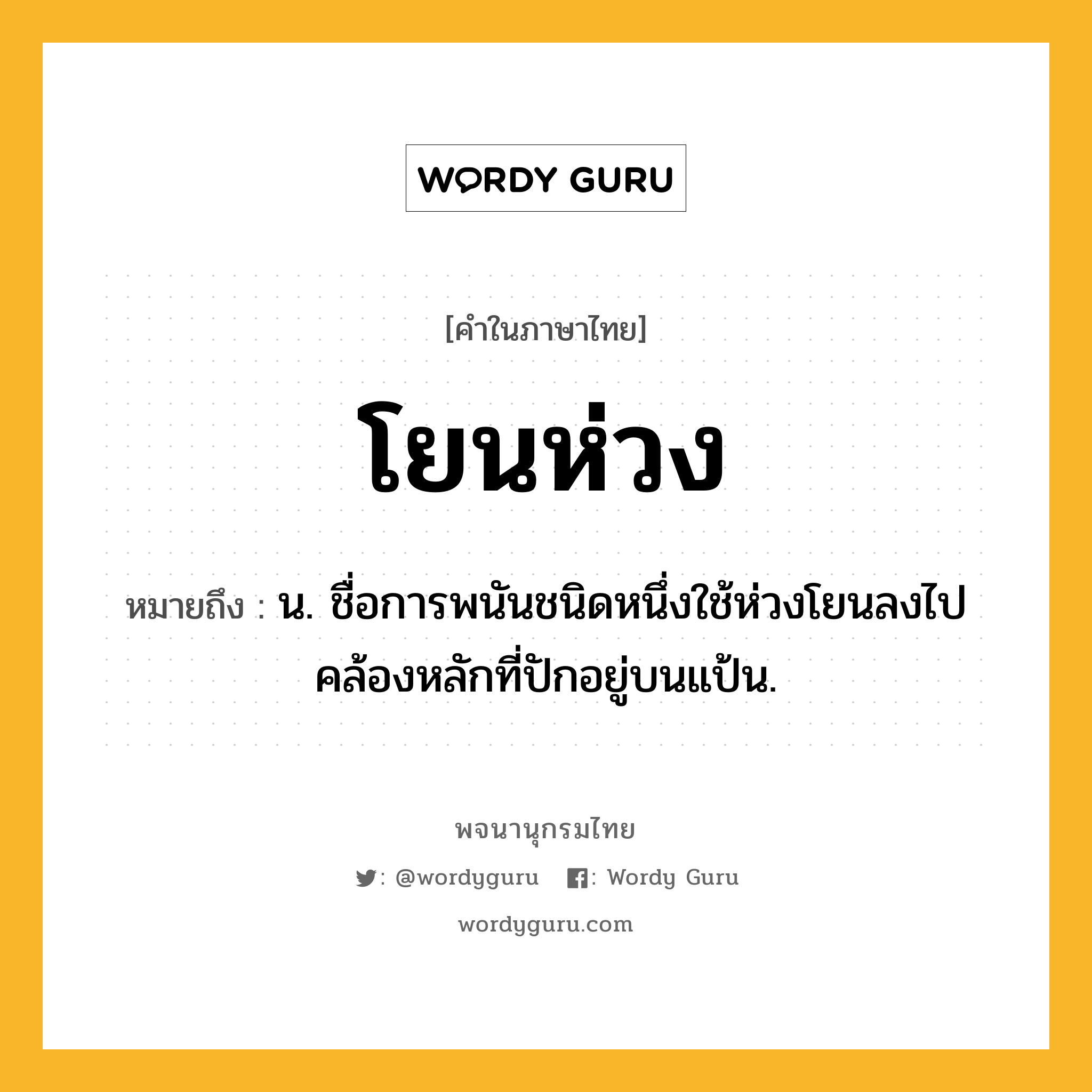 โยนห่วง ความหมาย หมายถึงอะไร?, คำในภาษาไทย โยนห่วง หมายถึง น. ชื่อการพนันชนิดหนึ่งใช้ห่วงโยนลงไปคล้องหลักที่ปักอยู่บนแป้น.