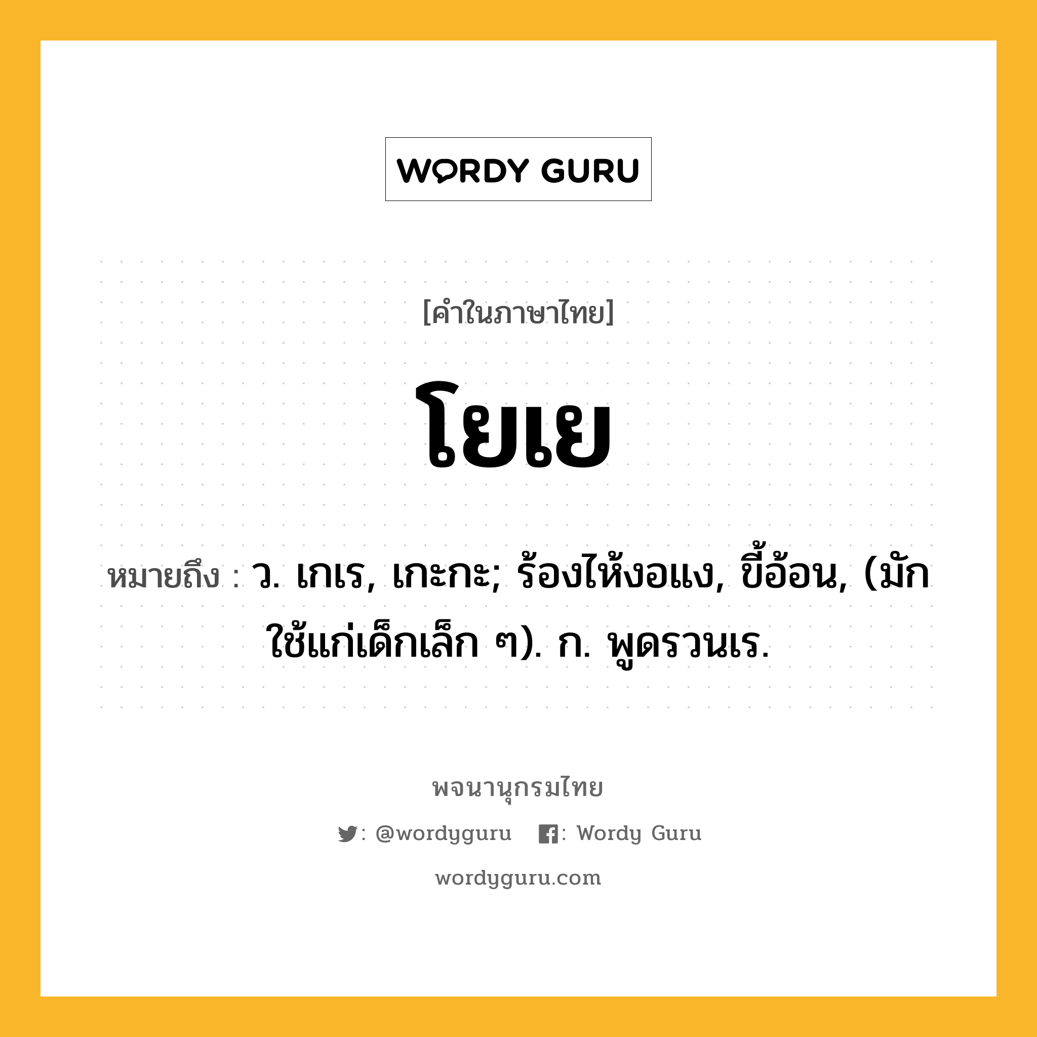 โยเย ความหมาย หมายถึงอะไร?, คำในภาษาไทย โยเย หมายถึง ว. เกเร, เกะกะ; ร้องไห้งอแง, ขี้อ้อน, (มักใช้แก่เด็กเล็ก ๆ). ก. พูดรวนเร.