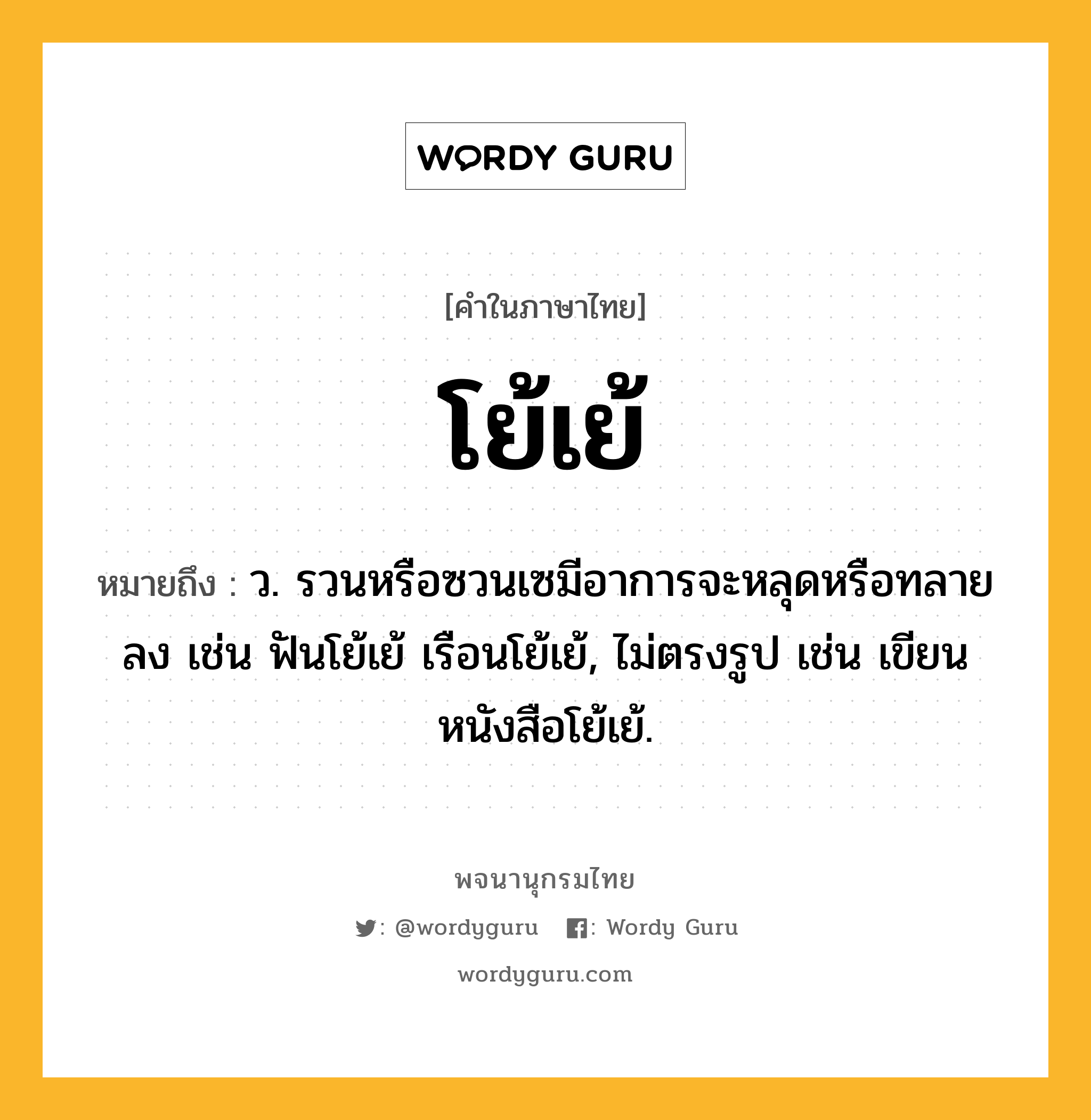 โย้เย้ หมายถึงอะไร?, คำในภาษาไทย โย้เย้ หมายถึง ว. รวนหรือซวนเซมีอาการจะหลุดหรือทลายลง เช่น ฟันโย้เย้ เรือนโย้เย้, ไม่ตรงรูป เช่น เขียนหนังสือโย้เย้.