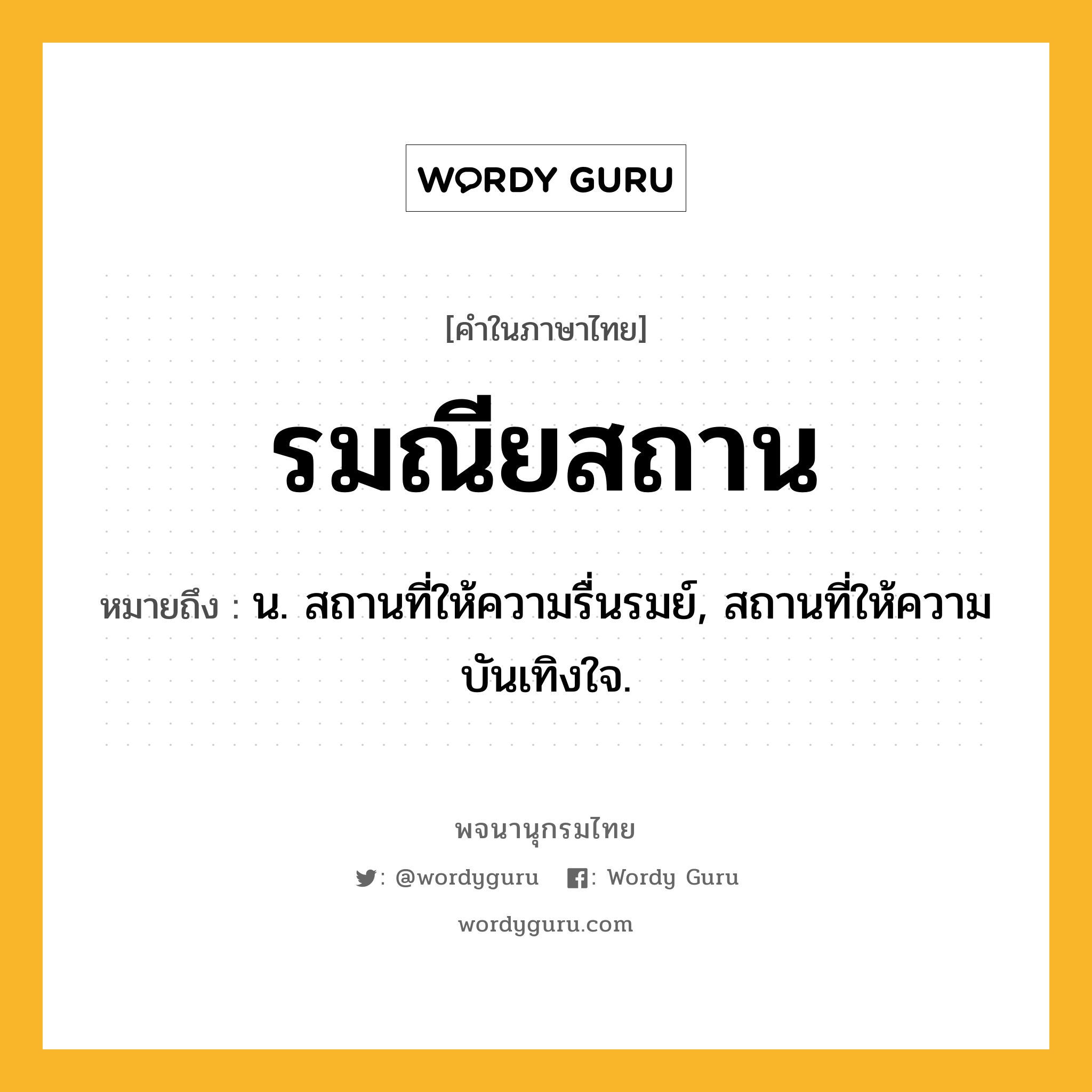รมณียสถาน ความหมาย หมายถึงอะไร?, คำในภาษาไทย รมณียสถาน หมายถึง น. สถานที่ให้ความรื่นรมย์, สถานที่ให้ความบันเทิงใจ.