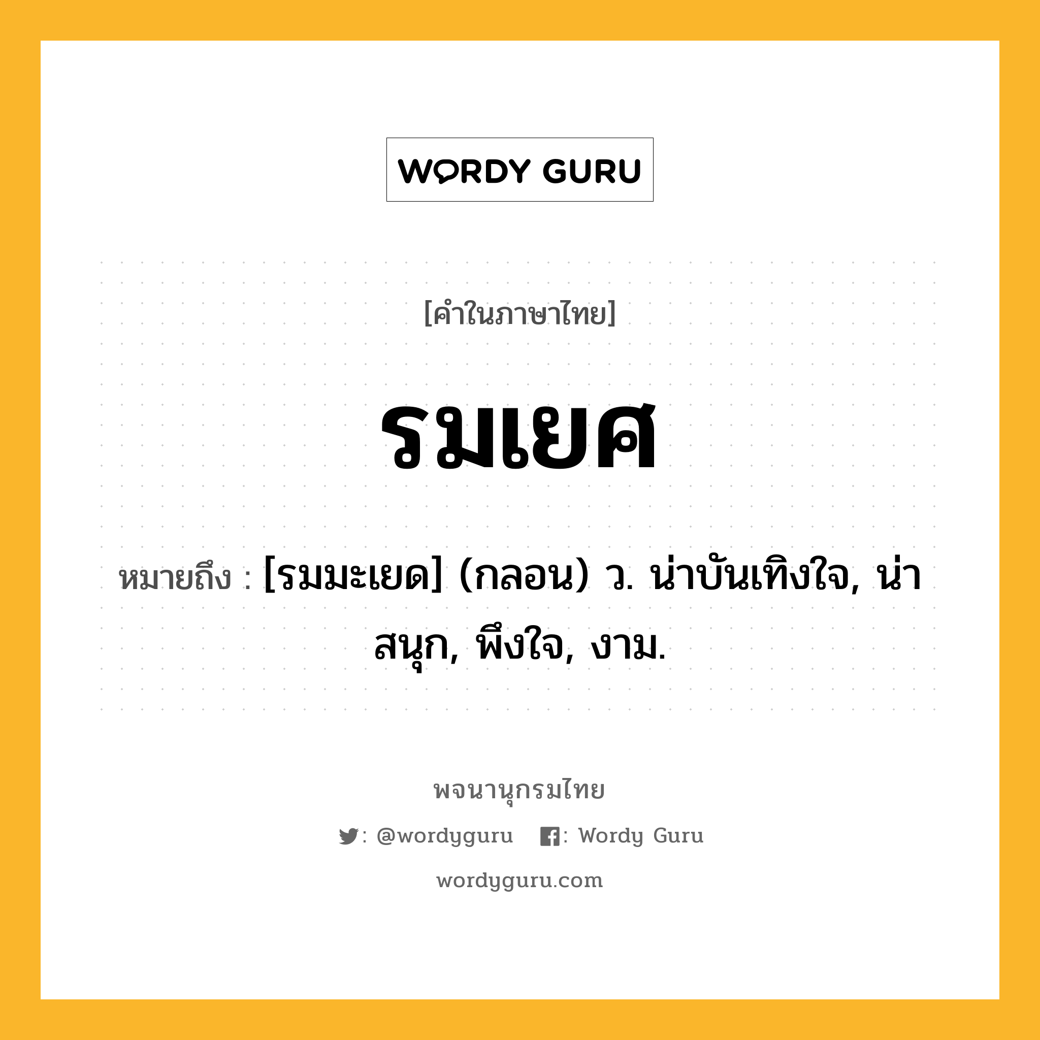 รมเยศ หมายถึงอะไร?, คำในภาษาไทย รมเยศ หมายถึง [รมมะเยด] (กลอน) ว. น่าบันเทิงใจ, น่าสนุก, พึงใจ, งาม.
