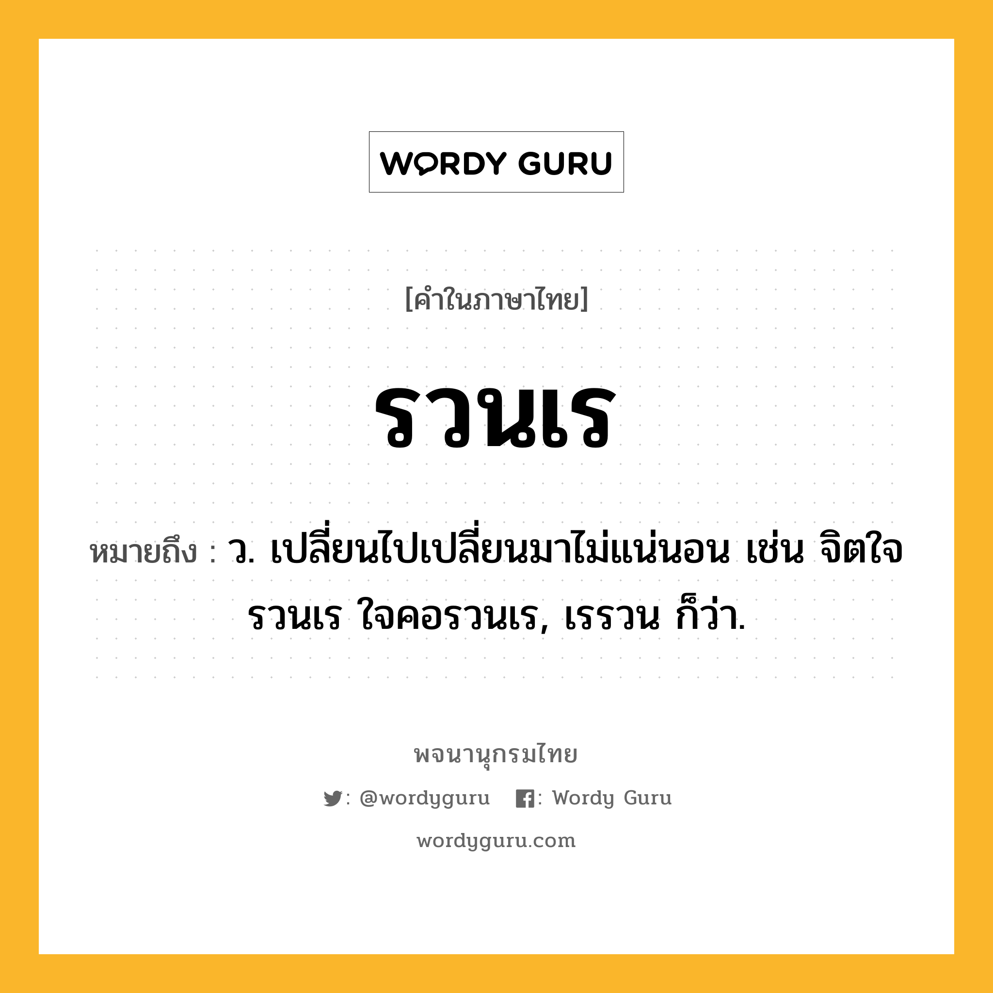 รวนเร ความหมาย หมายถึงอะไร?, คำในภาษาไทย รวนเร หมายถึง ว. เปลี่ยนไปเปลี่ยนมาไม่แน่นอน เช่น จิตใจรวนเร ใจคอรวนเร, เรรวน ก็ว่า.