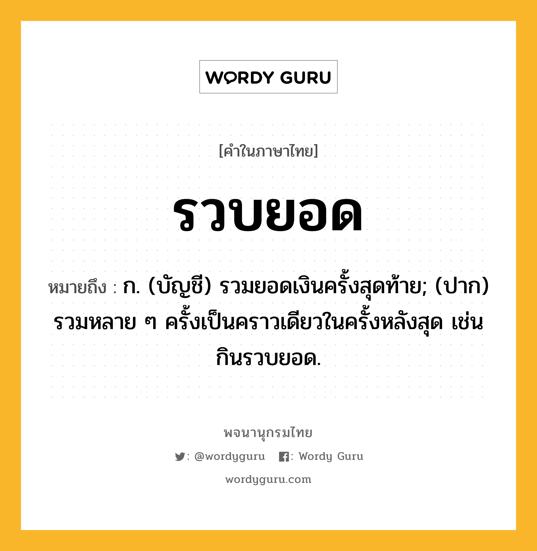 รวบยอด ความหมาย หมายถึงอะไร?, คำในภาษาไทย รวบยอด หมายถึง ก. (บัญชี) รวมยอดเงินครั้งสุดท้าย; (ปาก) รวมหลาย ๆ ครั้งเป็นคราวเดียวในครั้งหลังสุด เช่น กินรวบยอด.