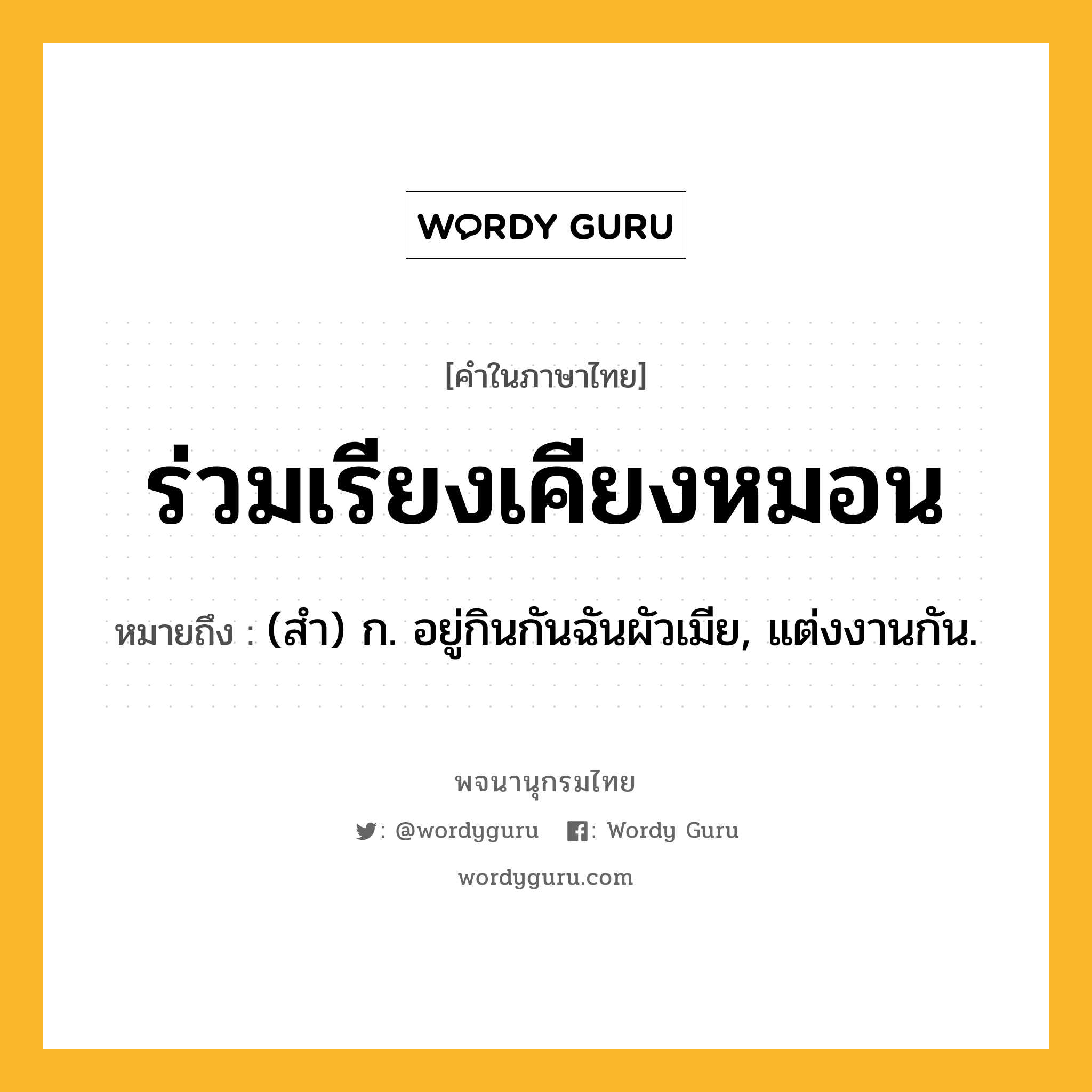 ร่วมเรียงเคียงหมอน ความหมาย หมายถึงอะไร?, คำในภาษาไทย ร่วมเรียงเคียงหมอน หมายถึง (สํา) ก. อยู่กินกันฉันผัวเมีย, แต่งงานกัน.