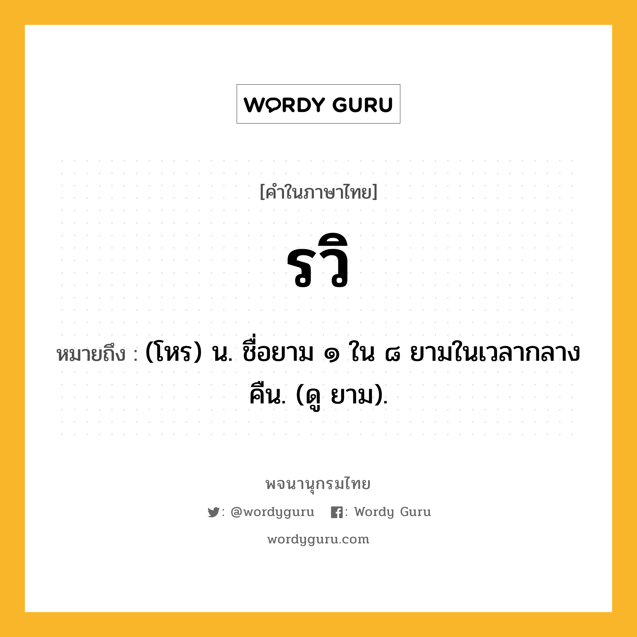 รวิ หมายถึงอะไร?, คำในภาษาไทย รวิ หมายถึง (โหร) น. ชื่อยาม ๑ ใน ๘ ยามในเวลากลางคืน. (ดู ยาม).