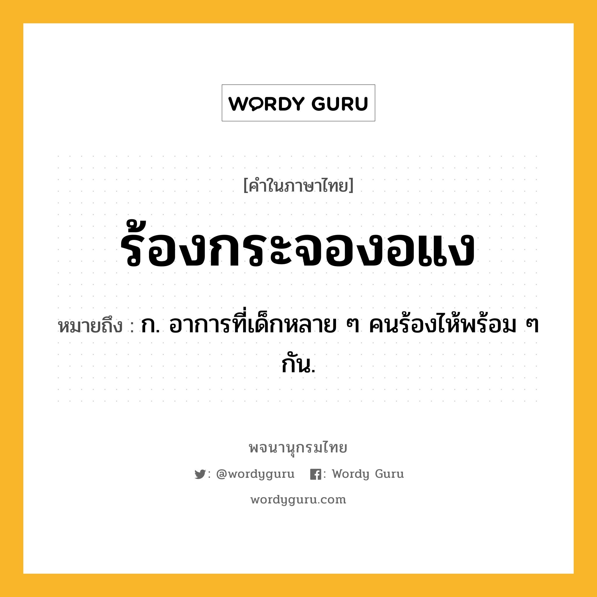 ร้องกระจองอแง หมายถึงอะไร?, คำในภาษาไทย ร้องกระจองอแง หมายถึง ก. อาการที่เด็กหลาย ๆ คนร้องไห้พร้อม ๆ กัน.