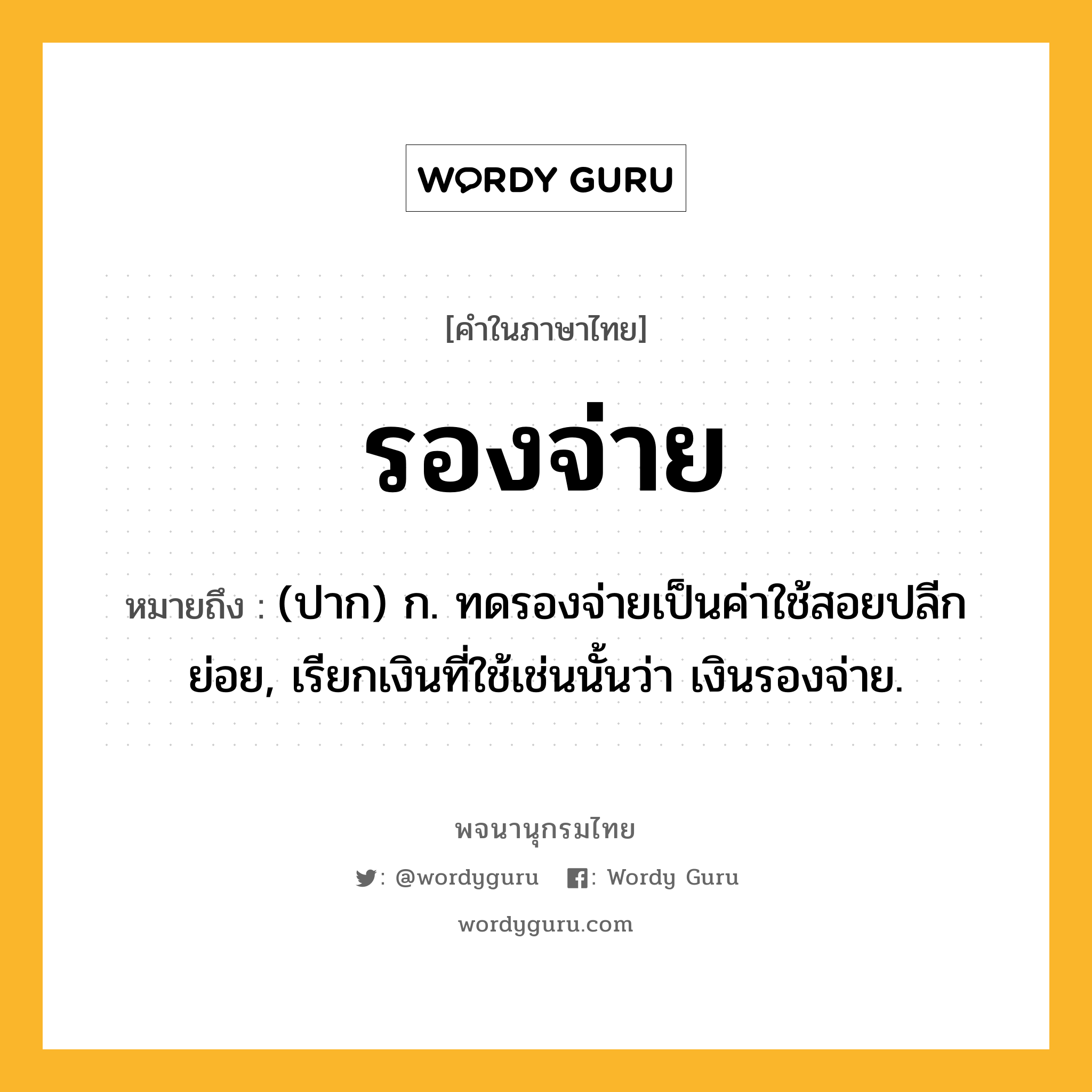 รองจ่าย ความหมาย หมายถึงอะไร?, คำในภาษาไทย รองจ่าย หมายถึง (ปาก) ก. ทดรองจ่ายเป็นค่าใช้สอยปลีกย่อย, เรียกเงินที่ใช้เช่นนั้นว่า เงินรองจ่าย.