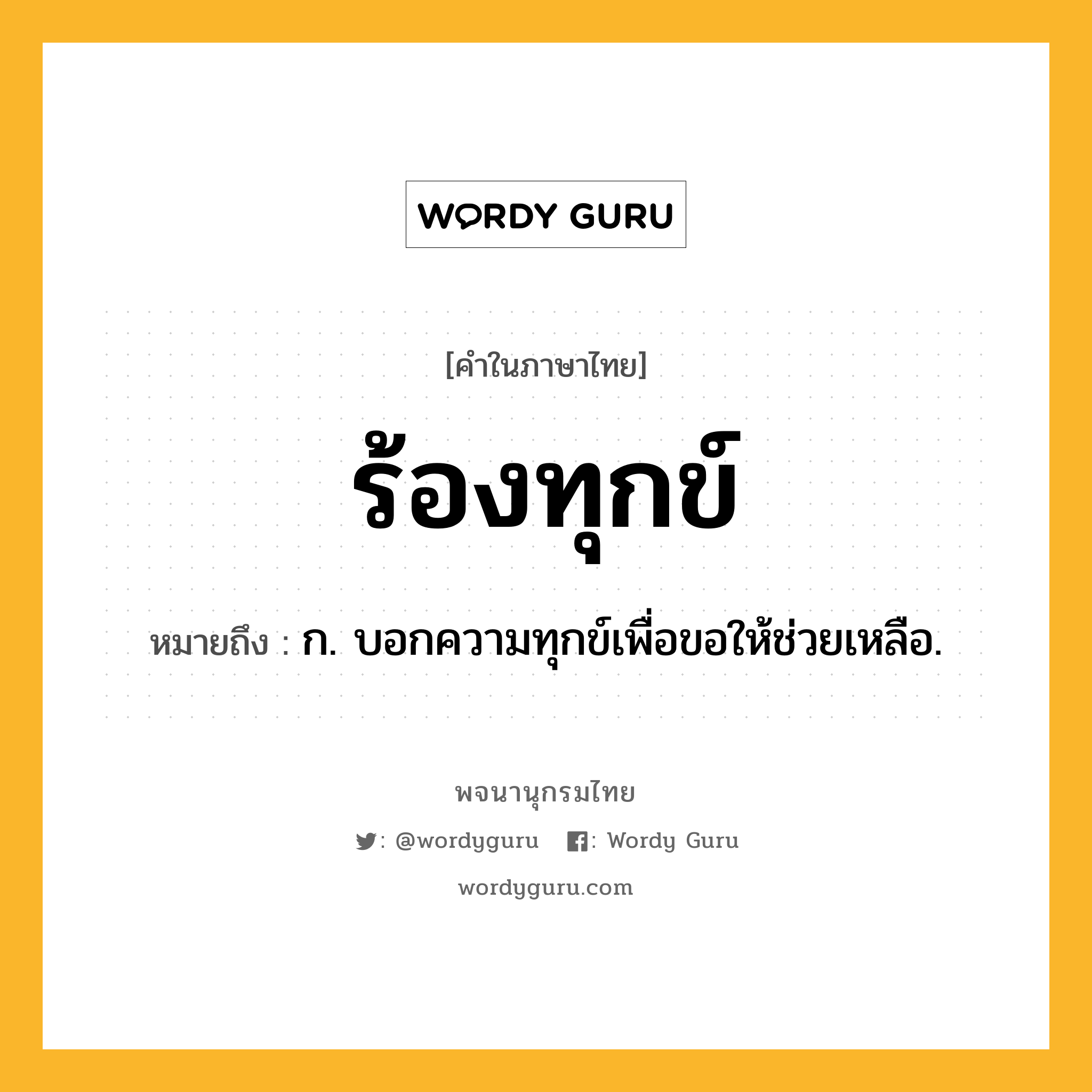 ร้องทุกข์ หมายถึงอะไร?, คำในภาษาไทย ร้องทุกข์ หมายถึง ก. บอกความทุกข์เพื่อขอให้ช่วยเหลือ.